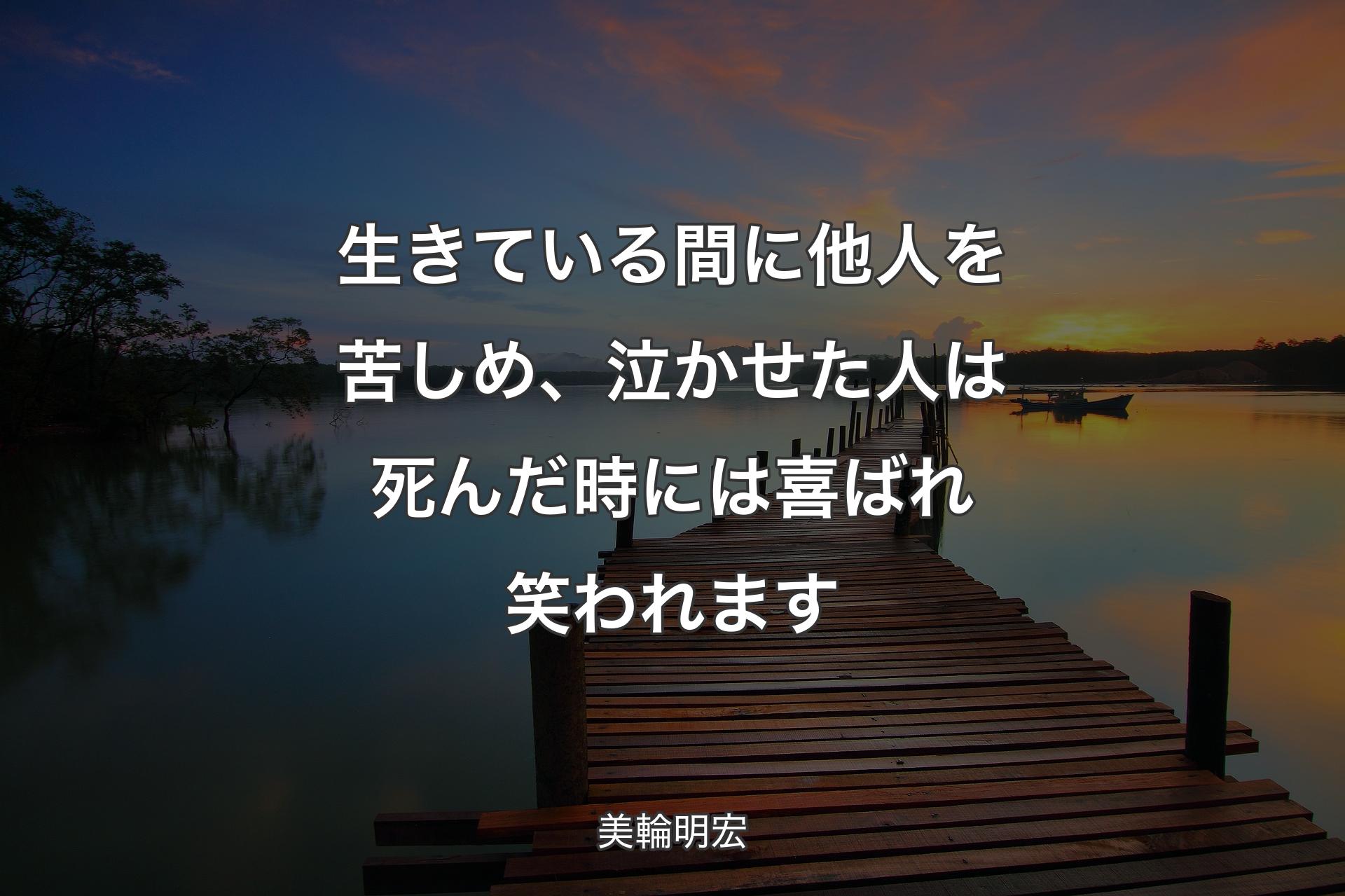 生きている間に他人を苦しめ、泣かせた人は死んだ時には喜ばれ笑われます - 美輪明宏