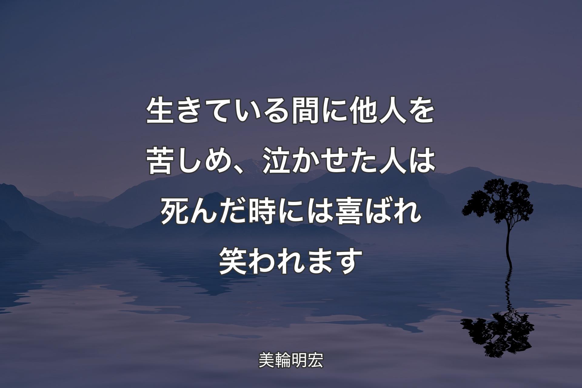 【背景4】生きている間に他人を苦しめ、泣かせた人は死んだ時には喜ばれ笑われます - 美輪明宏