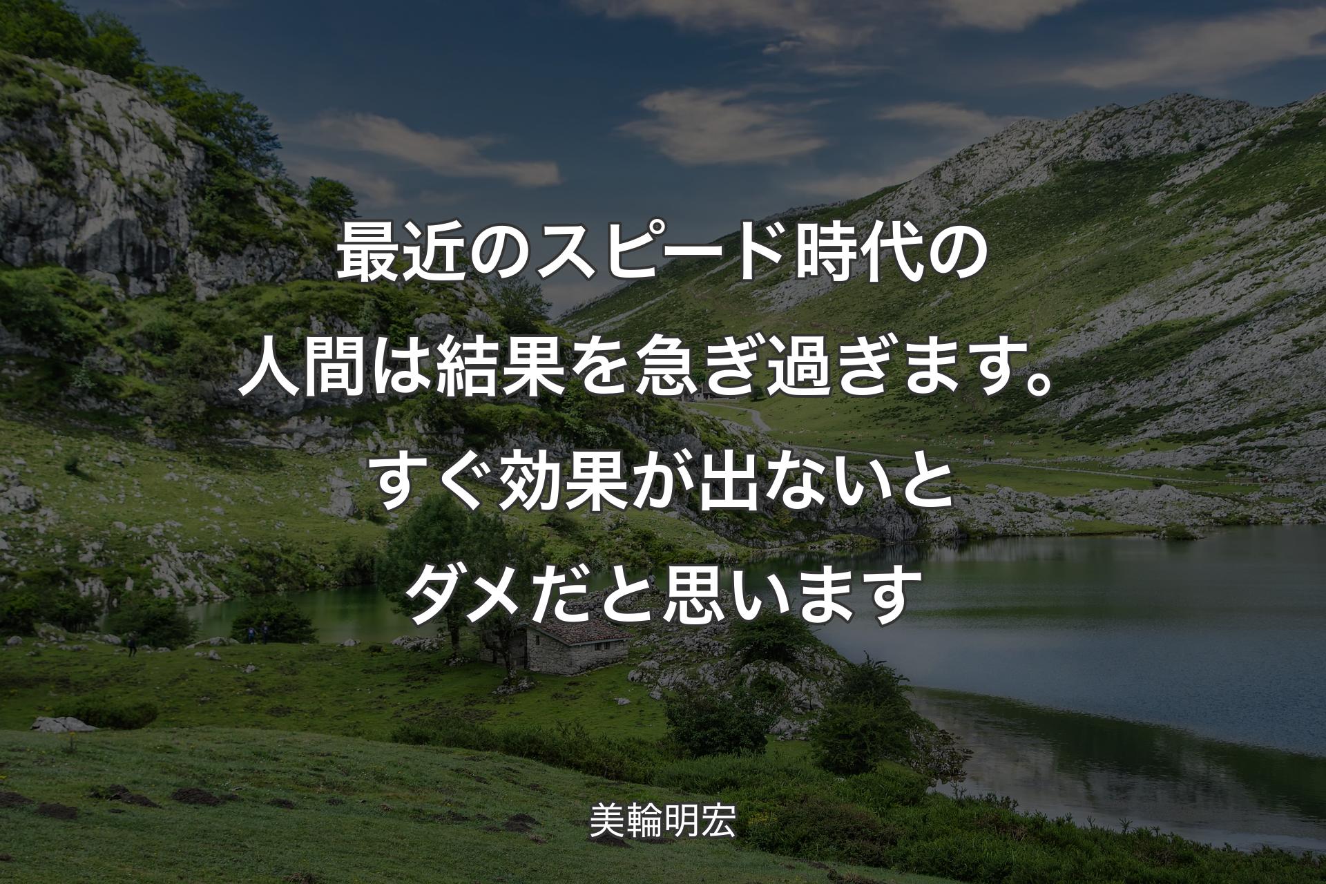 最近のスピード時代の人間は結果を急ぎ過ぎます。すぐ効果が出ないとダメだと思います - 美輪明宏