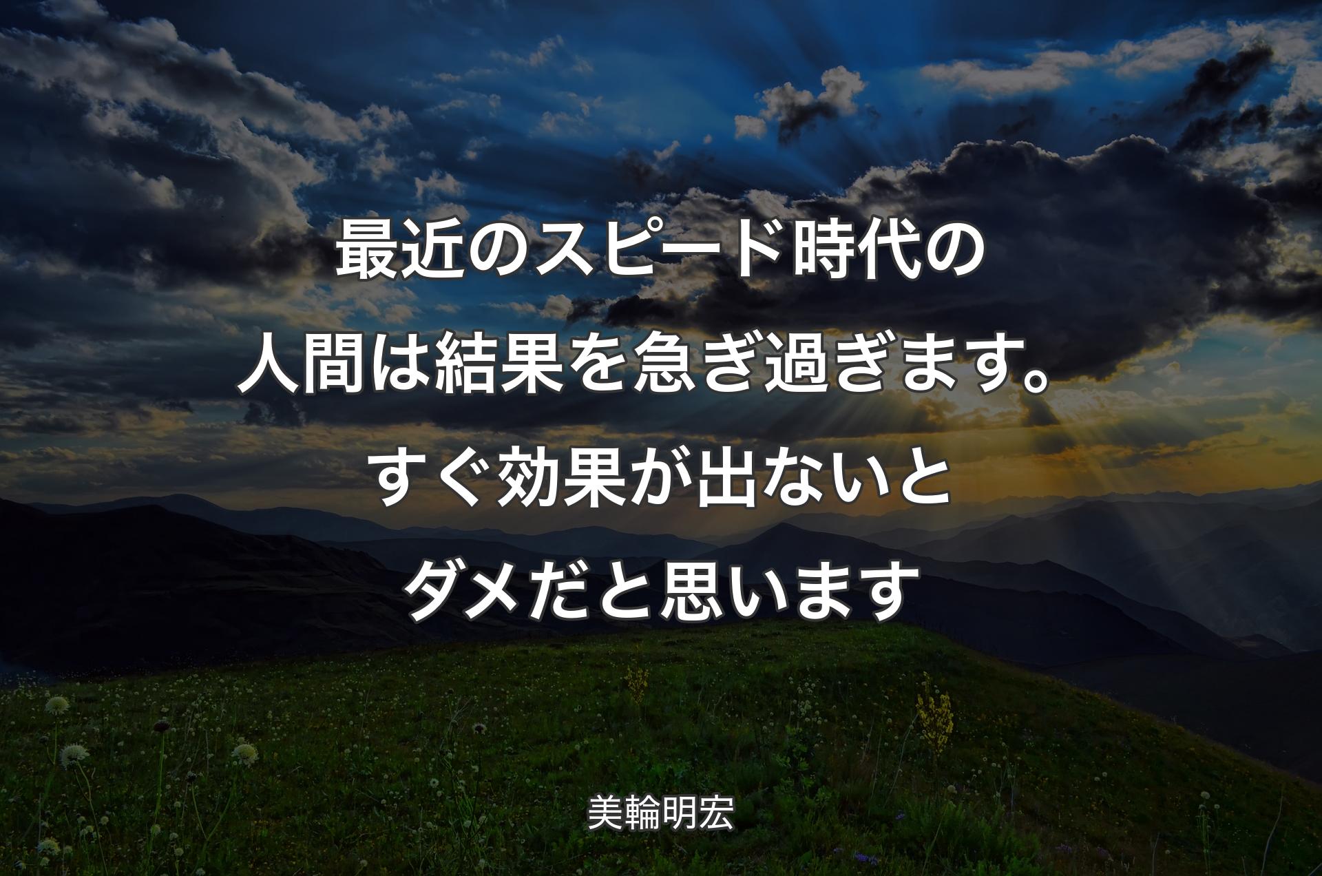 最近のスピード時代の人間は結果を急ぎ過ぎます。すぐ効果が出ないとダメだと思います - 美輪明宏