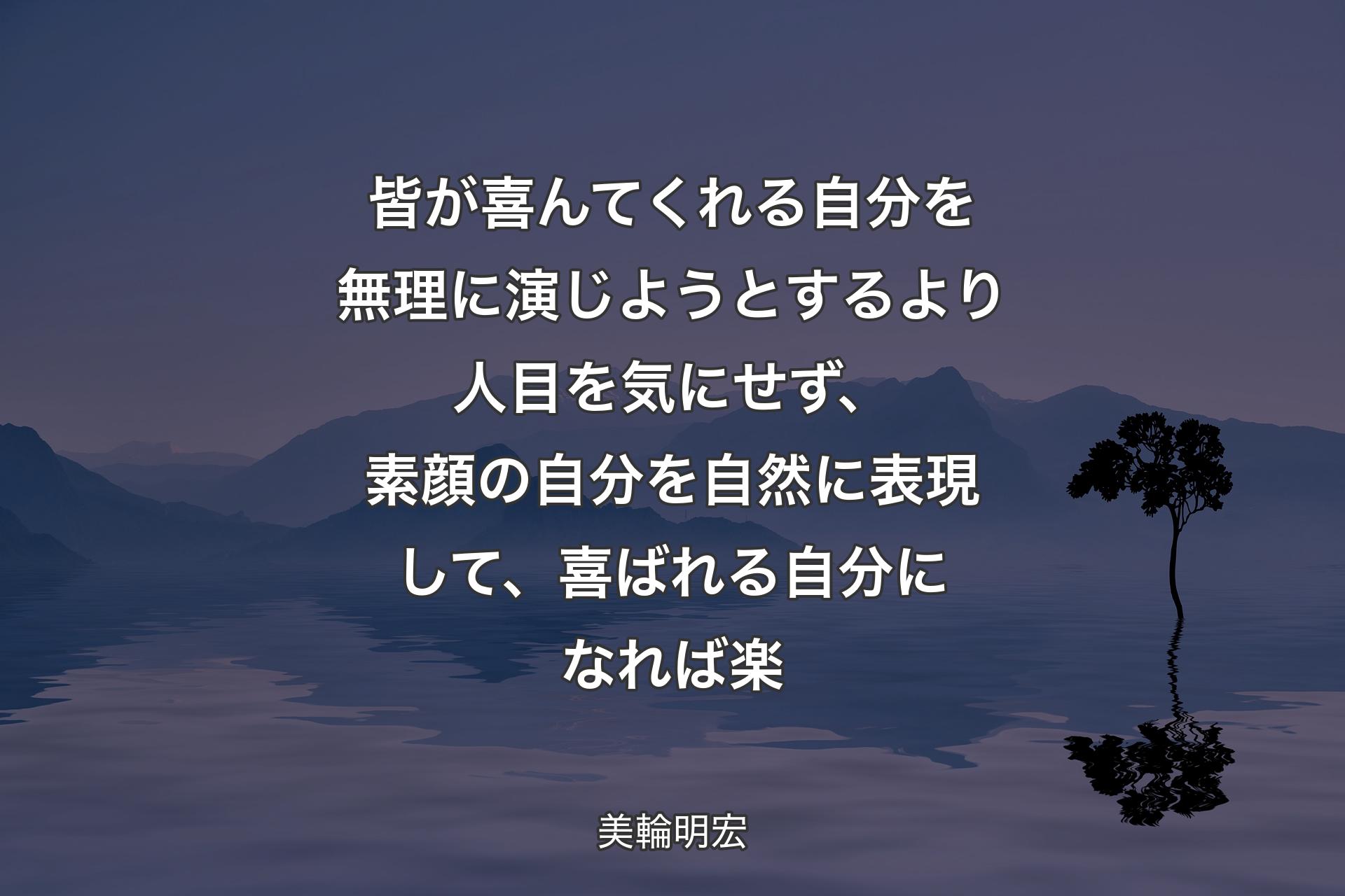 【背景4】皆が喜んてくれる自分を無理に演じようとするより人目を気にせず、素顔の自分を自然に表現して、喜ばれる自分になれば楽 - 美輪明宏