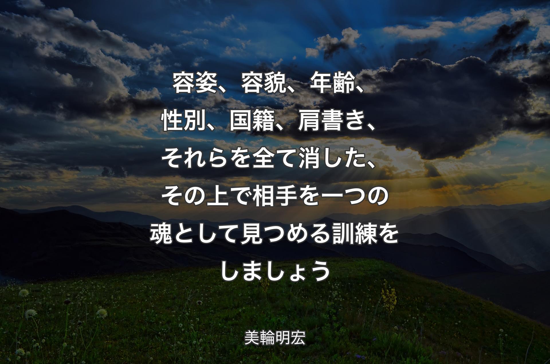 容姿、容貌、年齢、性別、国籍、肩書き、それらを全て消した、その上で相手を一つの魂として見つめる訓練をし��ましょう - 美輪明宏