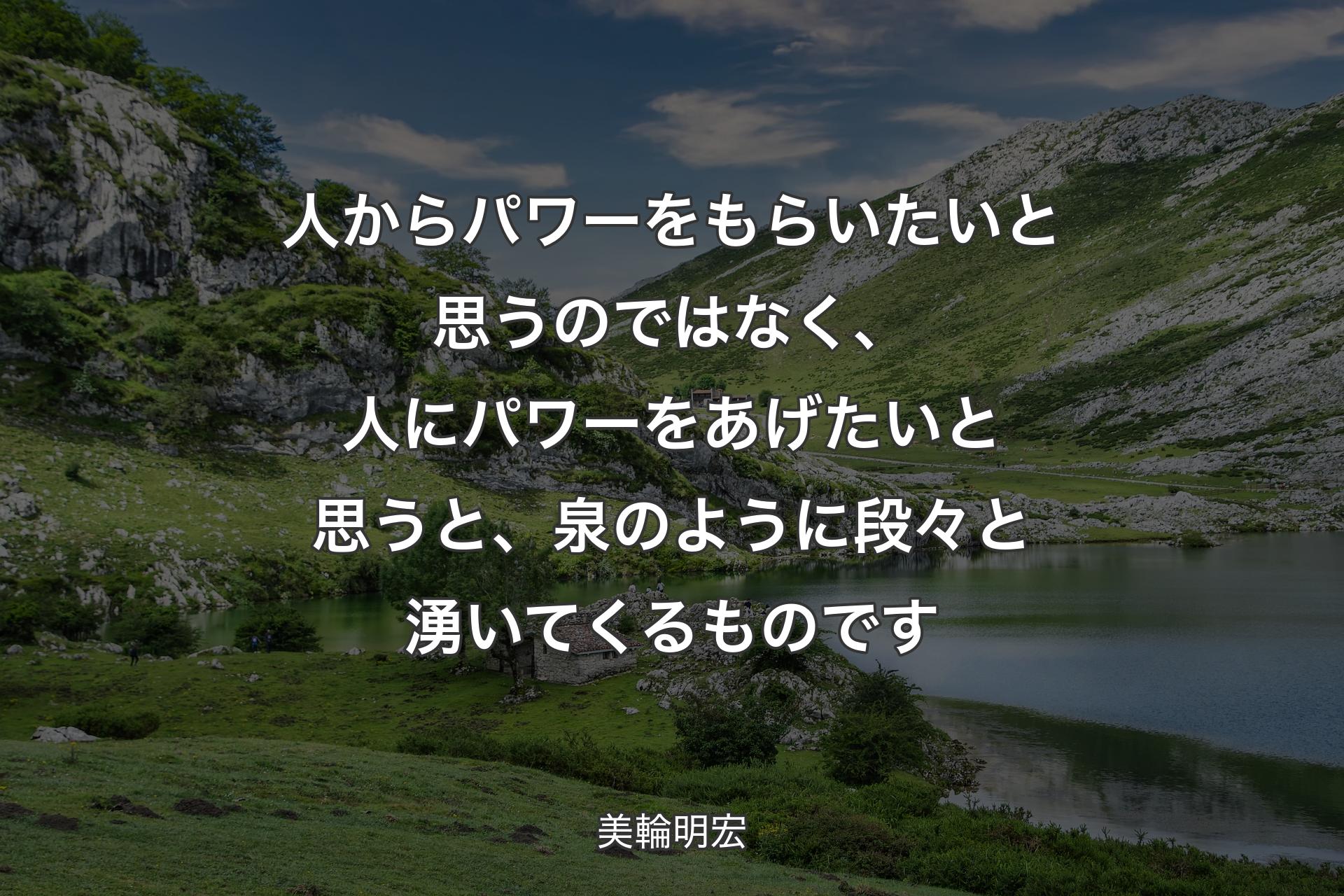 【背景1】人からパワーをもらいたいと思うのではなく、人にパワーをあげたいと思うと、泉のように段々と湧いてくるものです - 美輪明宏