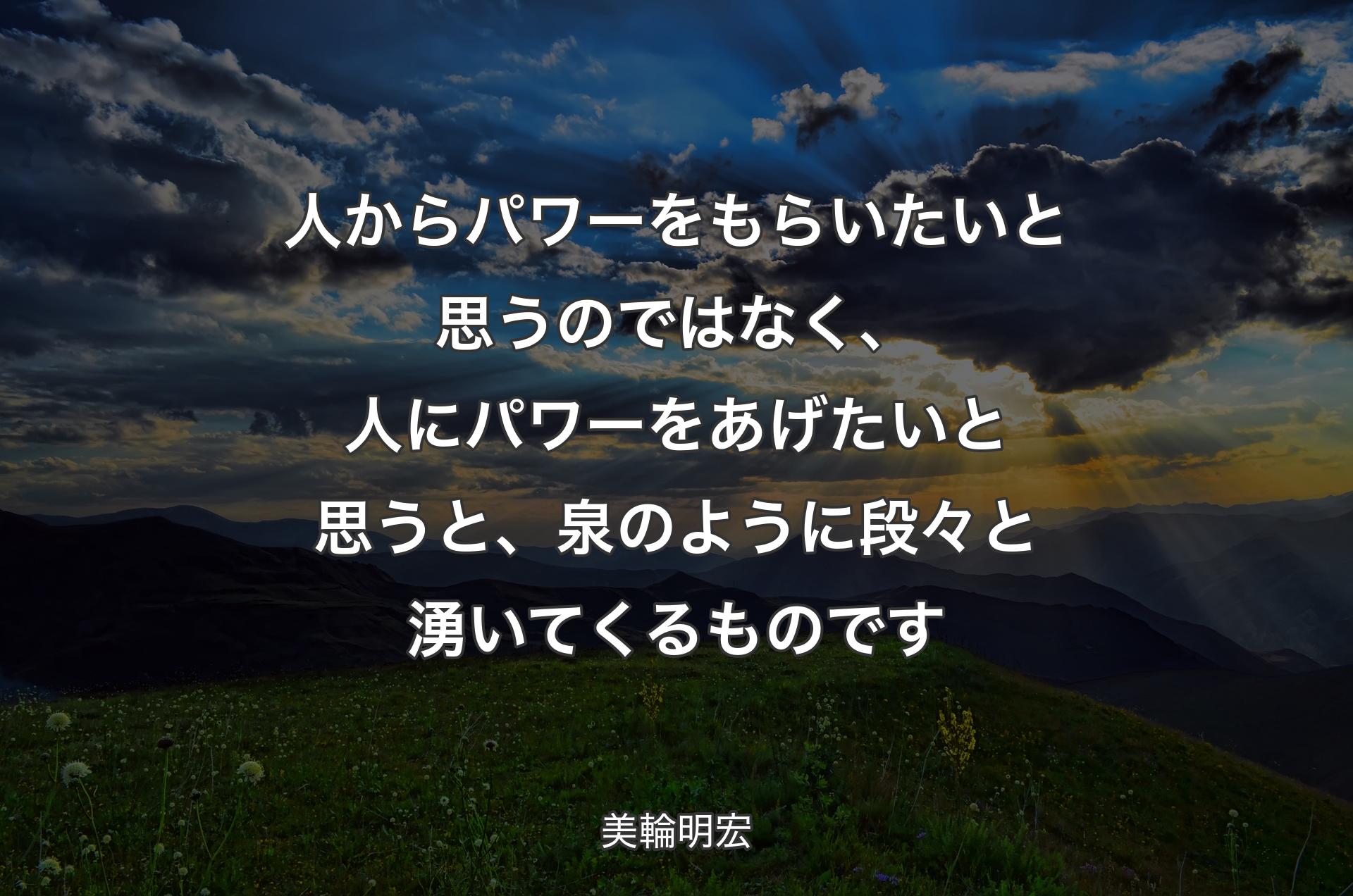 人からパワーをもらいたいと思うのではなく、人にパワーをあげたいと思うと、泉のように段々と湧いてくるものです - 美輪明宏