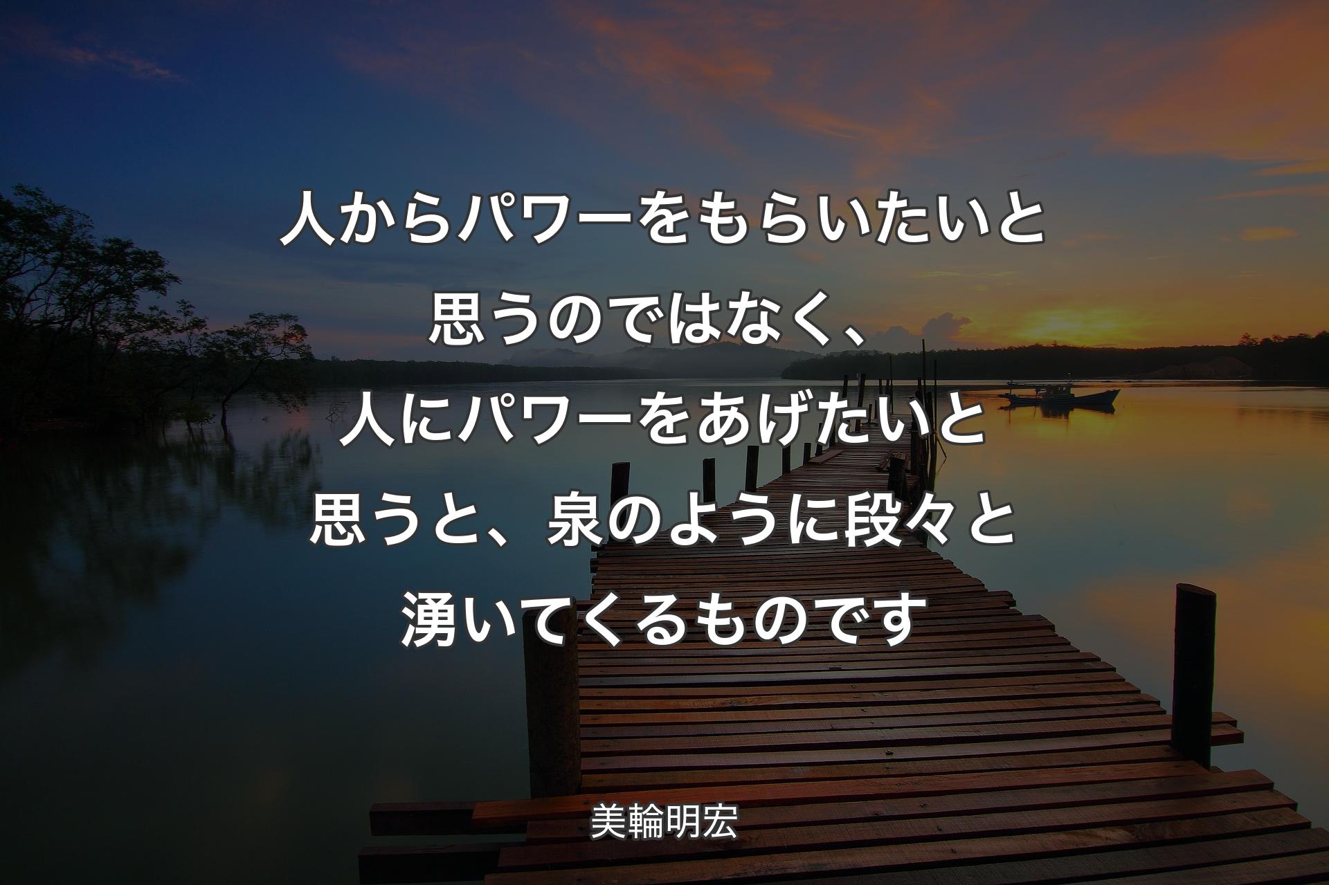 人からパワーをもらいたいと思うのではなく、人にパワーをあげたいと思うと、泉のように段々と湧いてくるものです - 美輪明宏