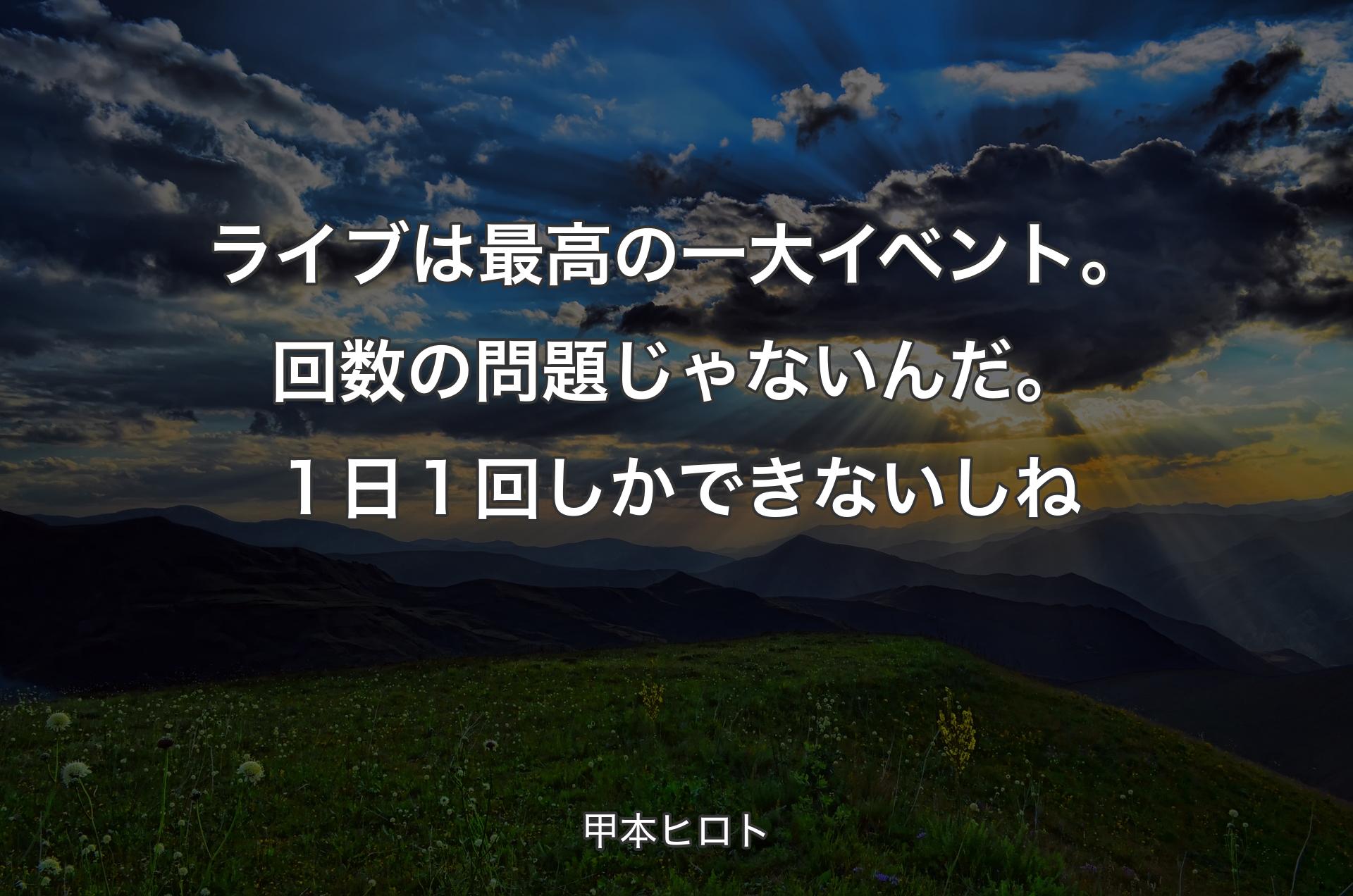 ライブは最高の一大イベント。回数の問題じゃないんだ。１日１回しかできないしね - 甲本ヒロト