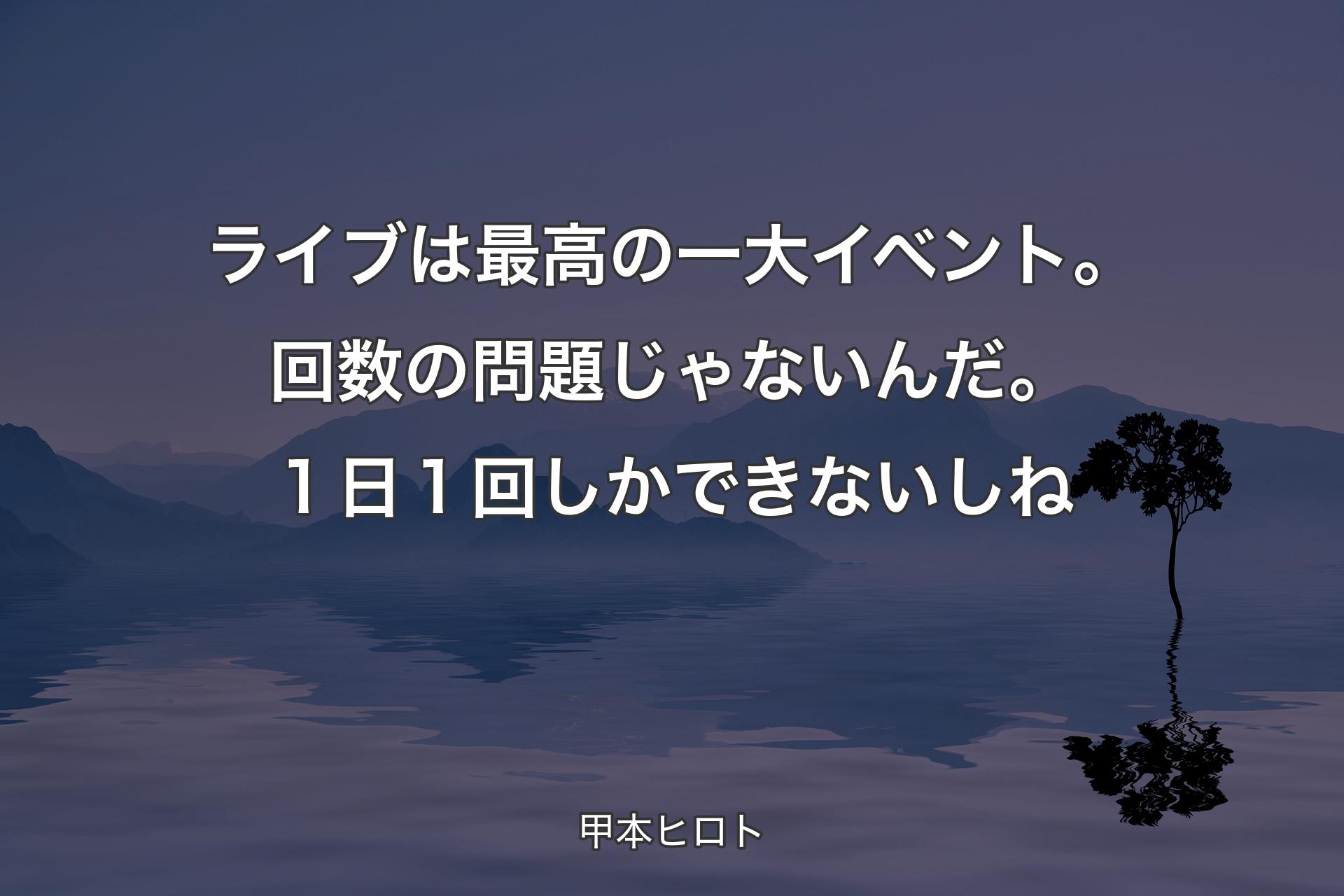 ライブは最高の一大イベント。回数の問題じゃないんだ。１日１回しかできないしね - 甲本��ヒロト