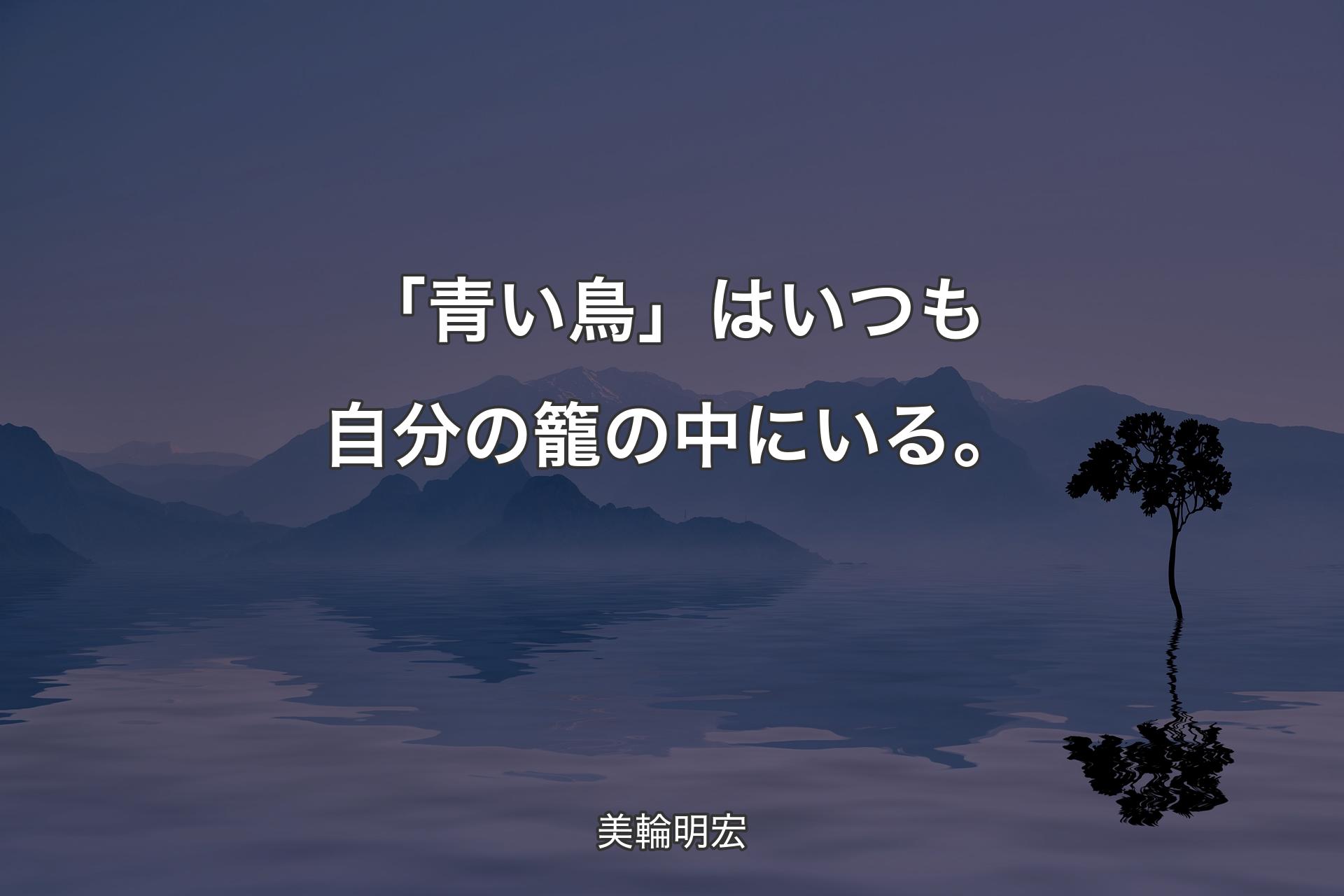 【背景4】「青い鳥」はいつも自分の籠の中にいる。 - 美輪明宏