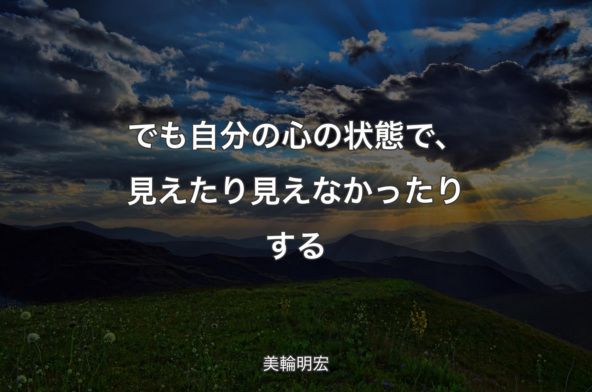 でも自分の心の状態で、見えたり見えなかったりする - 美輪明宏