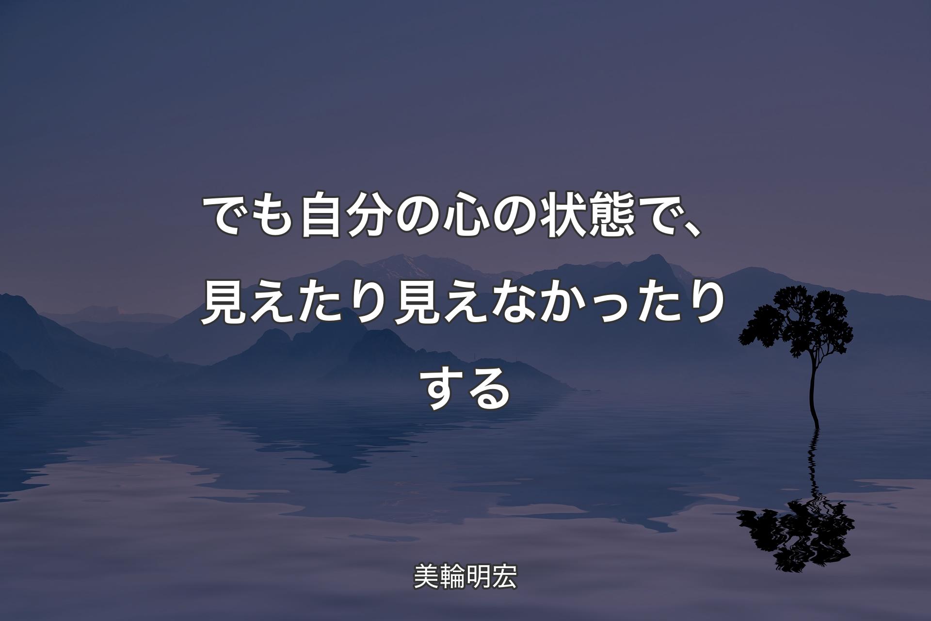 でも自分の心の状態で、見えたり見えなかったりする - 美輪明宏