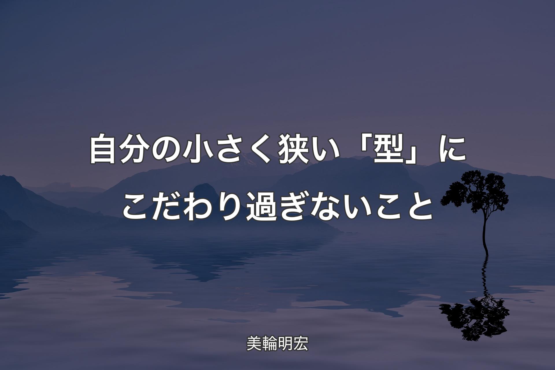 【背景4】自分の小さく狭い「型」にこだわり過ぎないこと - 美輪明宏