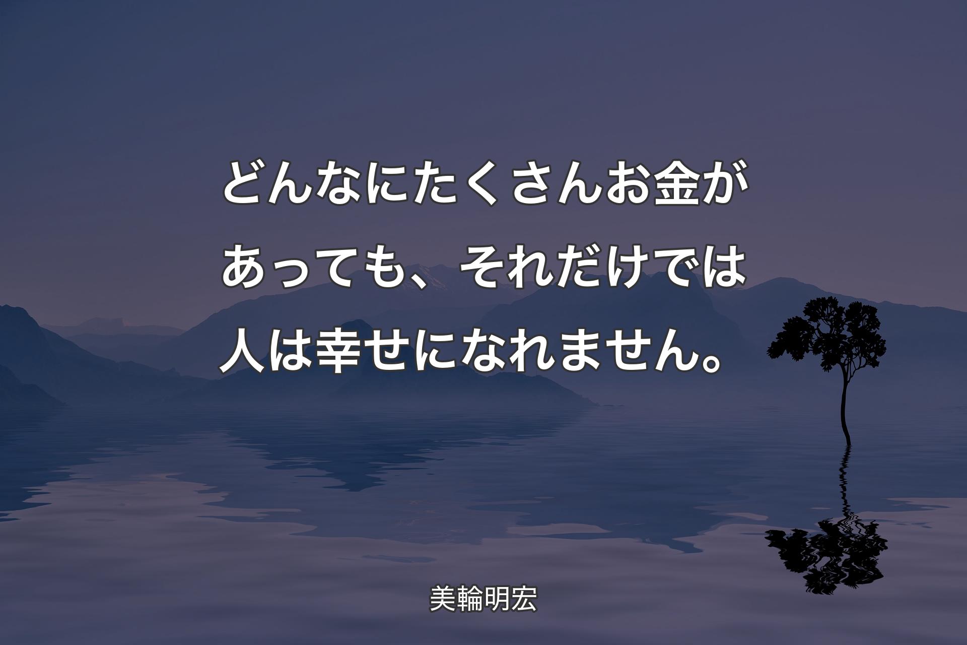 どんなにたくさんお金があっても、それだけでは人は幸せになれません。 - 美輪明宏