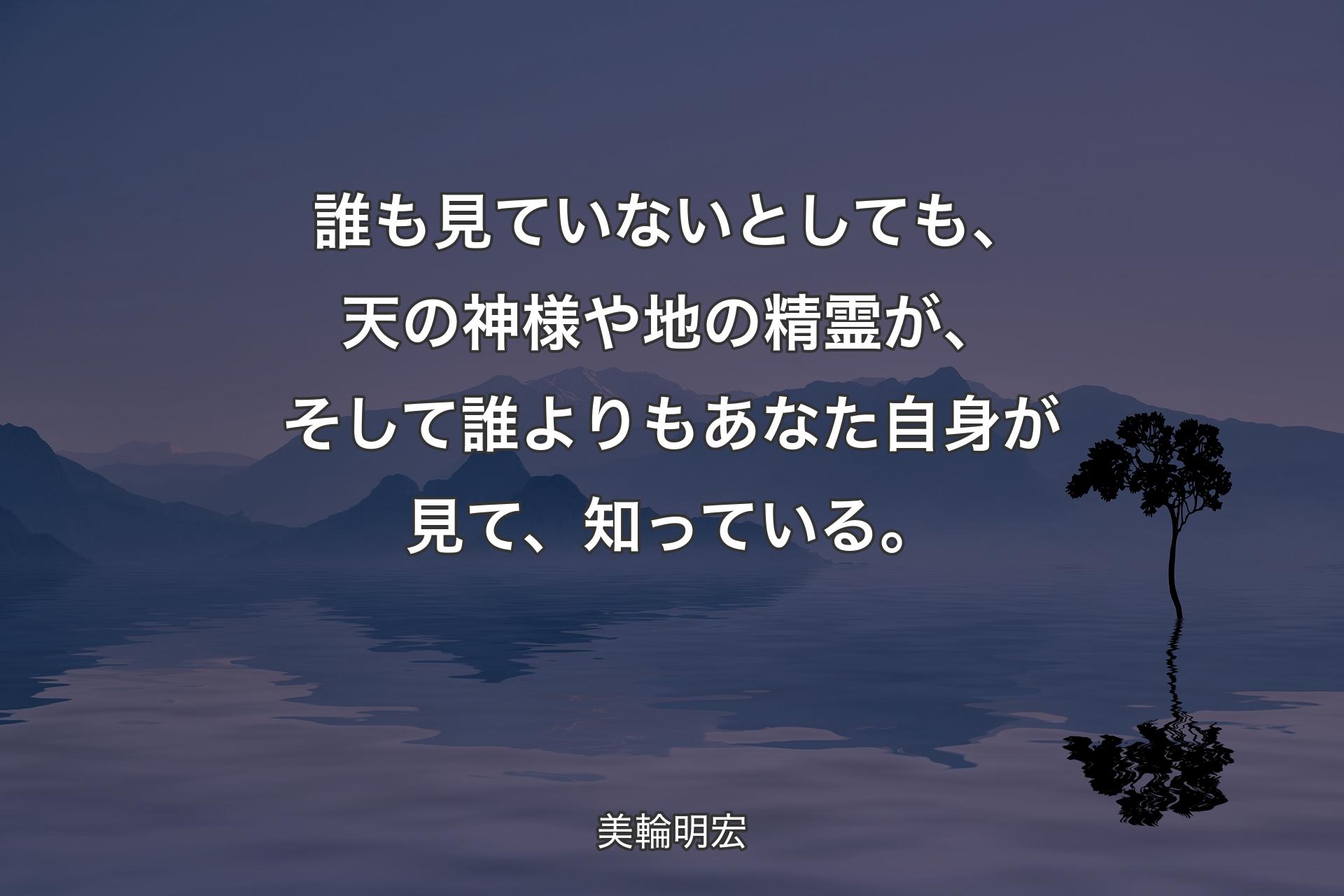 【背景4】誰も見ていないとしても、天の神様や地の精霊が、そして誰よりもあなた自身が見て、知っている。 - 美輪明宏