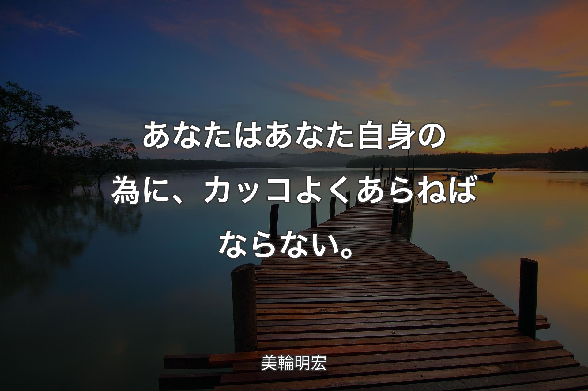 あなたはあなた自身の為に、カッコよくあらねばならない。 - 美輪明宏