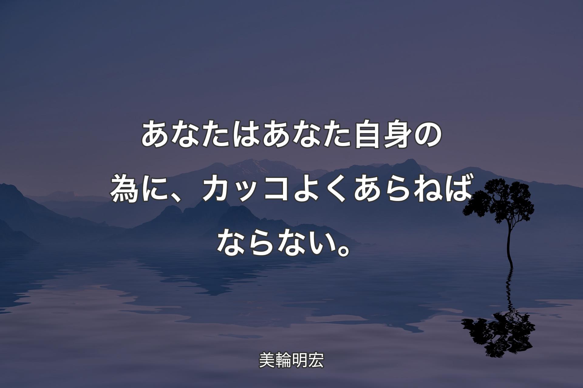 【背景4】あなたはあなた自身の為に、カッコよくあら��ねばならない。 - 美輪明宏