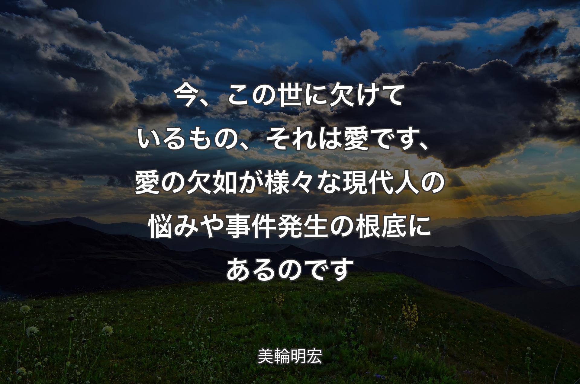 今、この世に欠��けているもの、それは愛です、愛の欠如が様々な現代人の悩みや事件発生の根底にあるのです - 美輪明宏