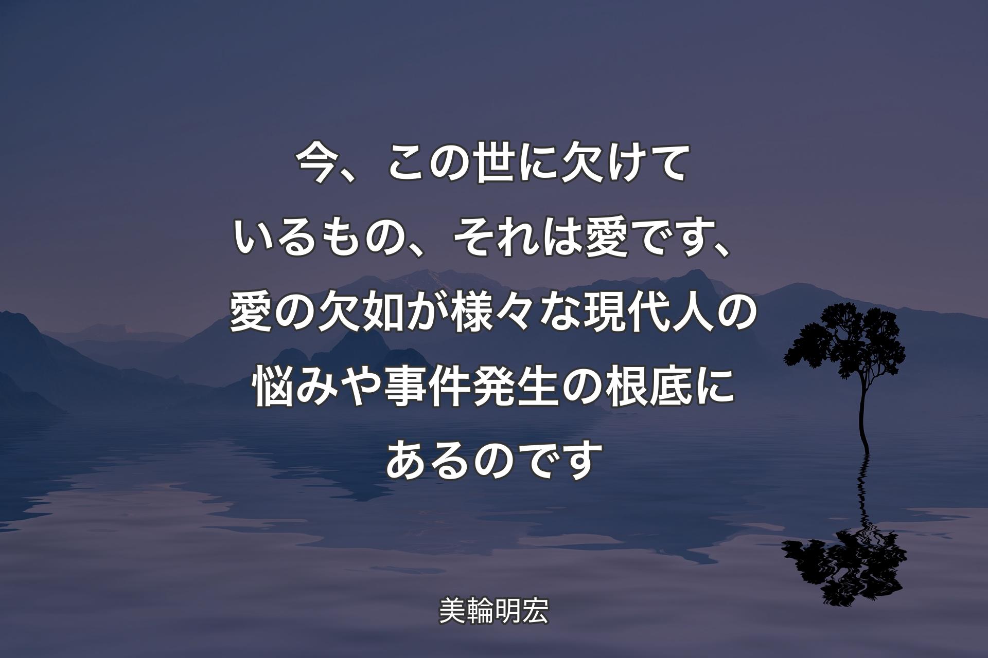 【背景4】今、この世に欠けているもの、それは愛です、愛の欠如が様々な現代人の悩みや事件発生の根底にあるのです - 美輪明宏