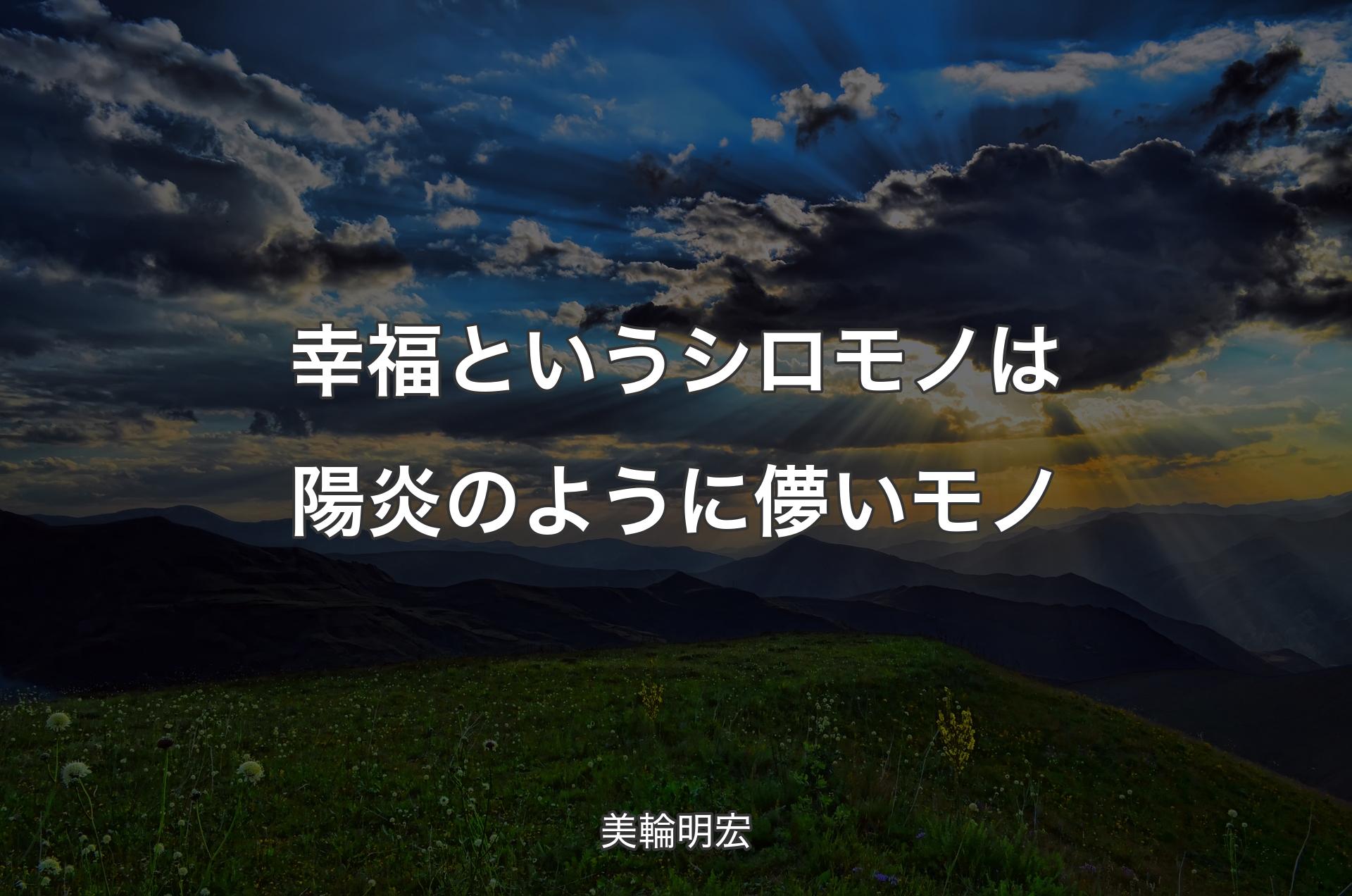 幸福というシロモノは陽炎のように儚いモノ - 美輪明宏