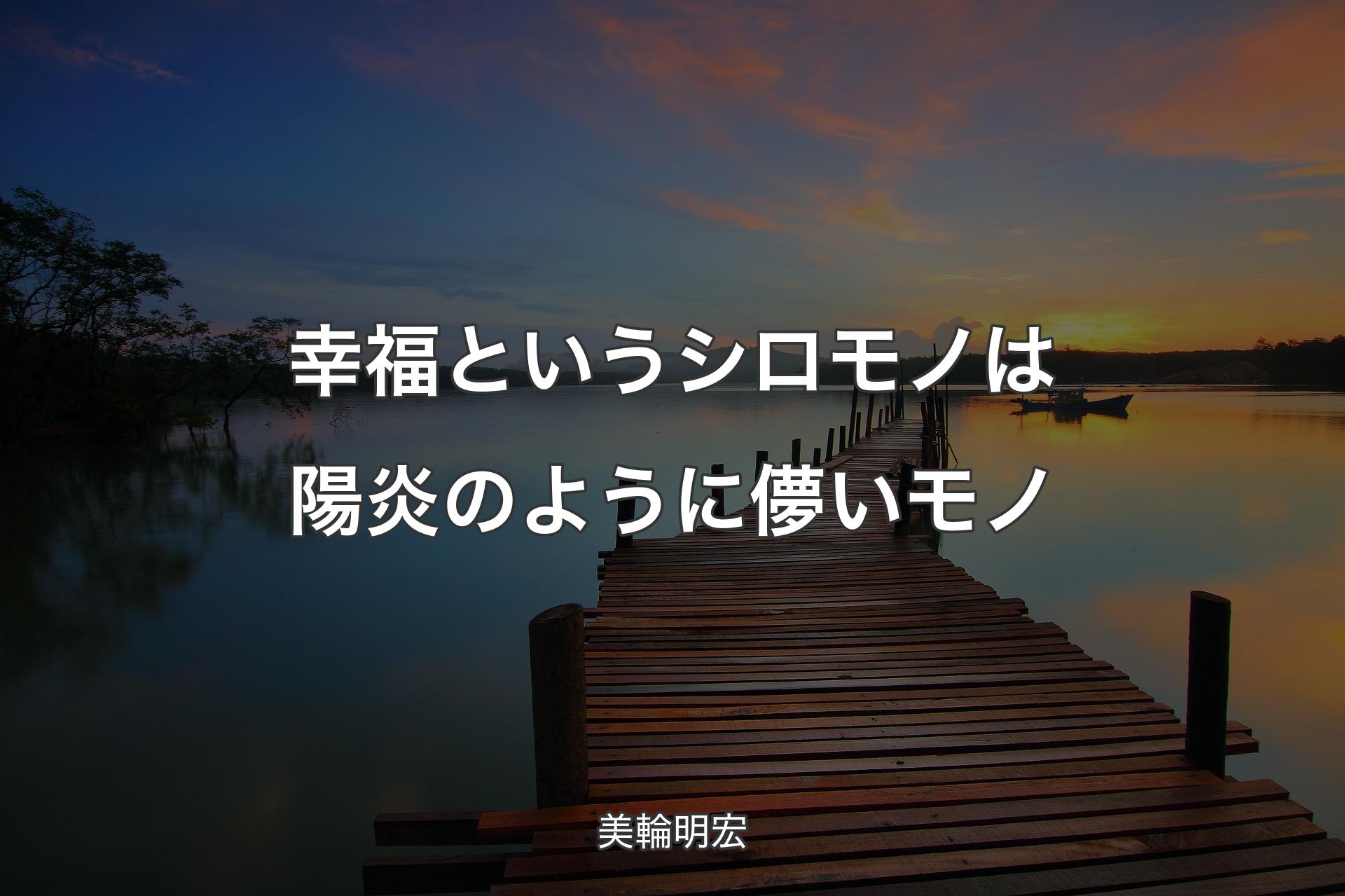 【背景3】幸福というシロモノは陽炎のように儚いモノ - 美輪明宏