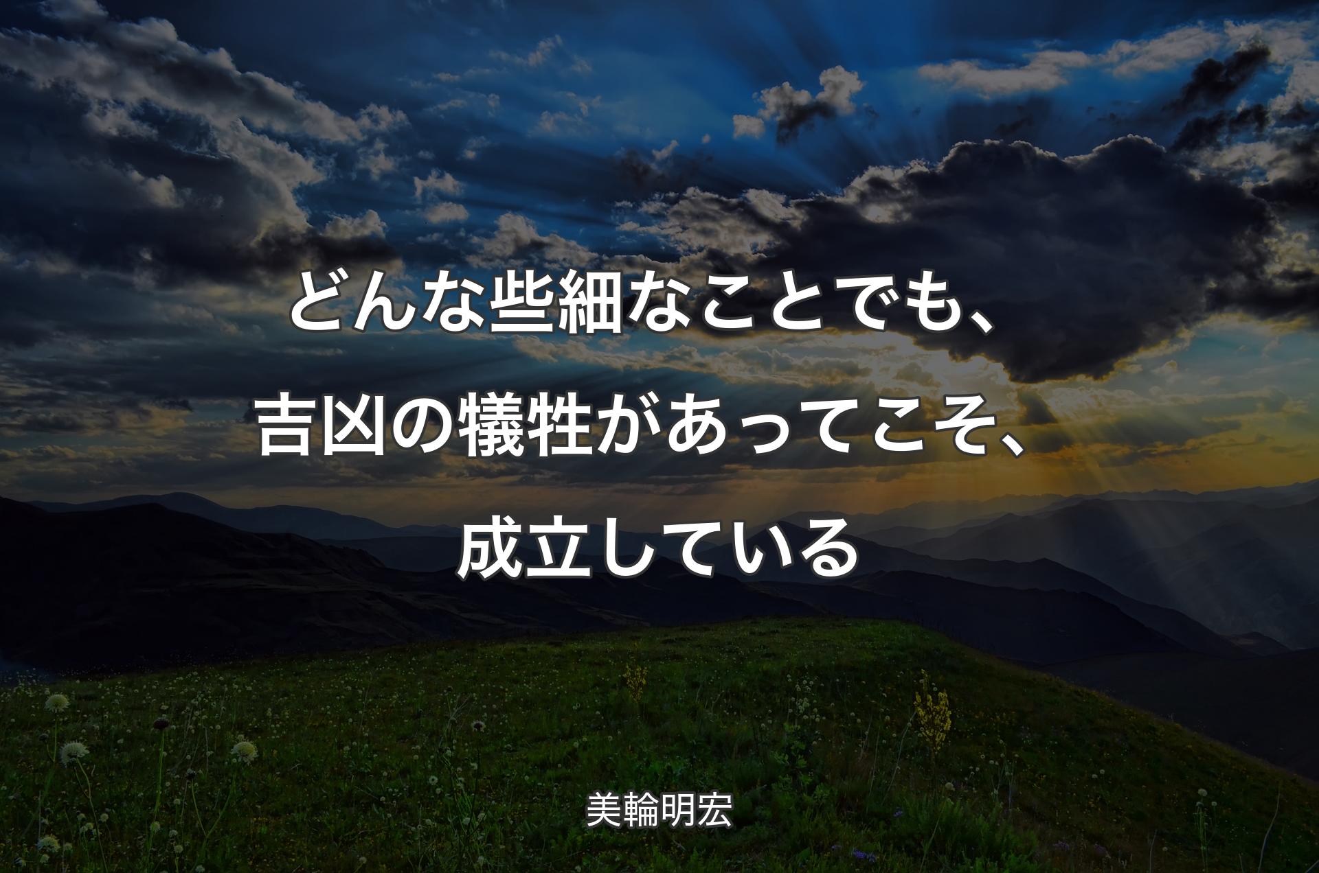 どんな些細なことでも、吉凶の犠牲があってこそ、成立している - 美輪明宏