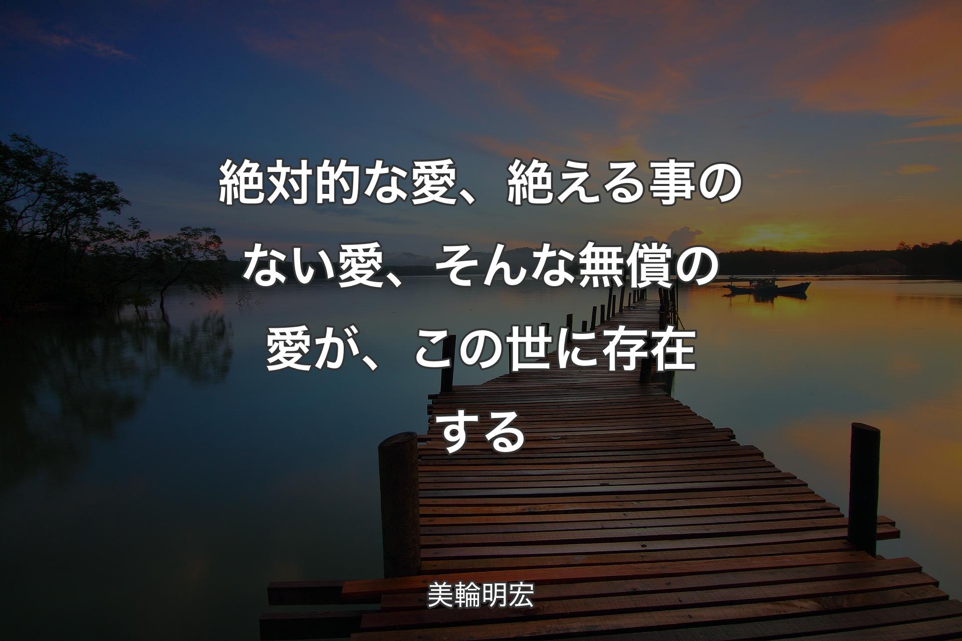 絶対的な愛、絶える事のない愛、そんな無償の愛が、この世に存在する - 美輪明宏