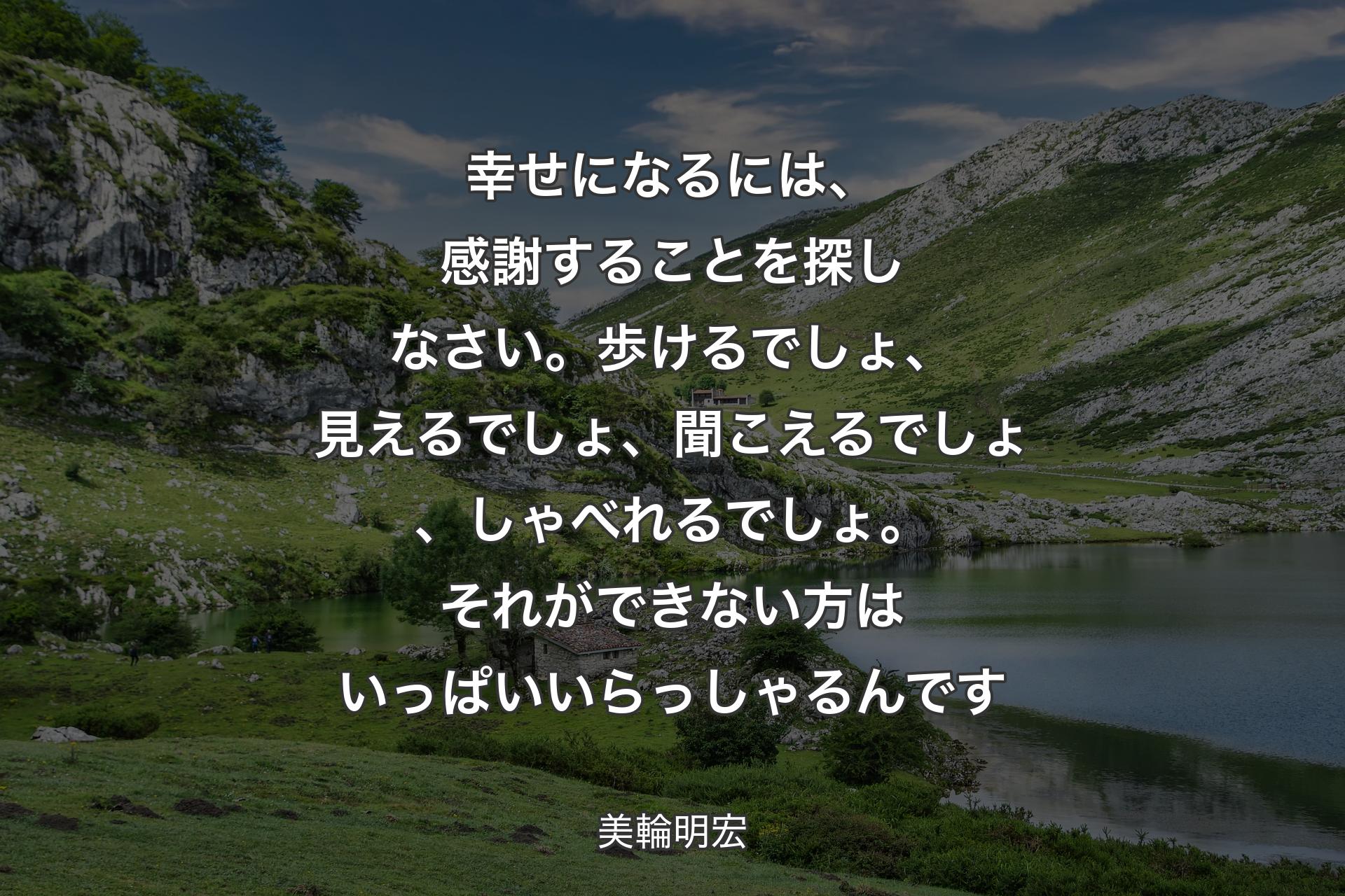 幸せになるには、感謝することを探しなさい。歩けるでしょ、見えるでしょ、聞こえるでしょ、しゃべれるでしょ。それができない方はいっぱいいらっしゃるんです - 美輪明宏