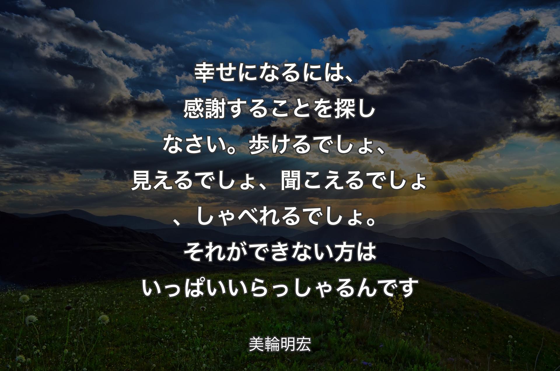 幸せになるには、感謝することを探しなさい。歩けるでしょ、見えるでしょ、聞こえるでしょ、しゃべれるでしょ。それができない方はいっぱいいらっしゃるんです - 美輪明宏