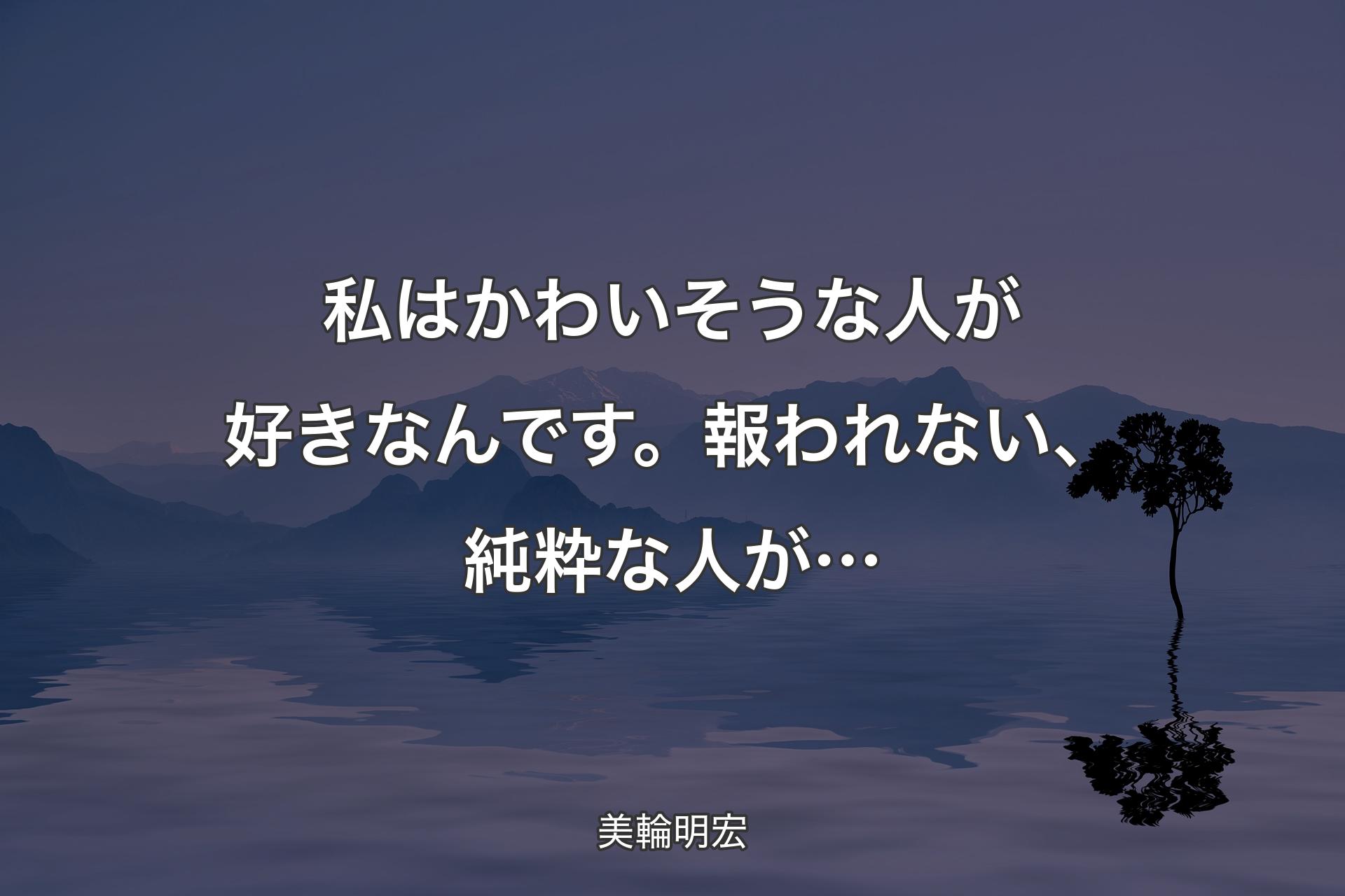 私はかわいそうな人が好きなんです。報われない、純粋な人が… - 美輪明宏