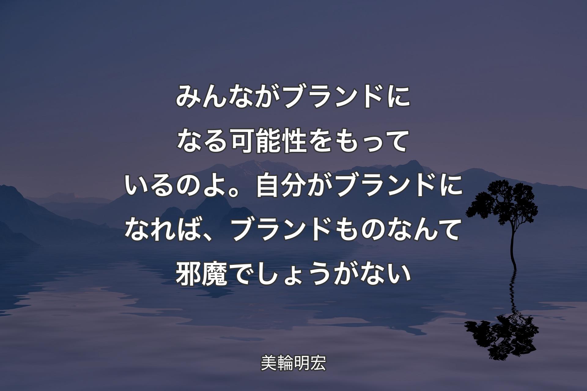 【背景4】みんながブランドになる可能性をもっているのよ。自分がブランドになれば、ブランドものなんて邪魔でしょうがない - 美輪明宏