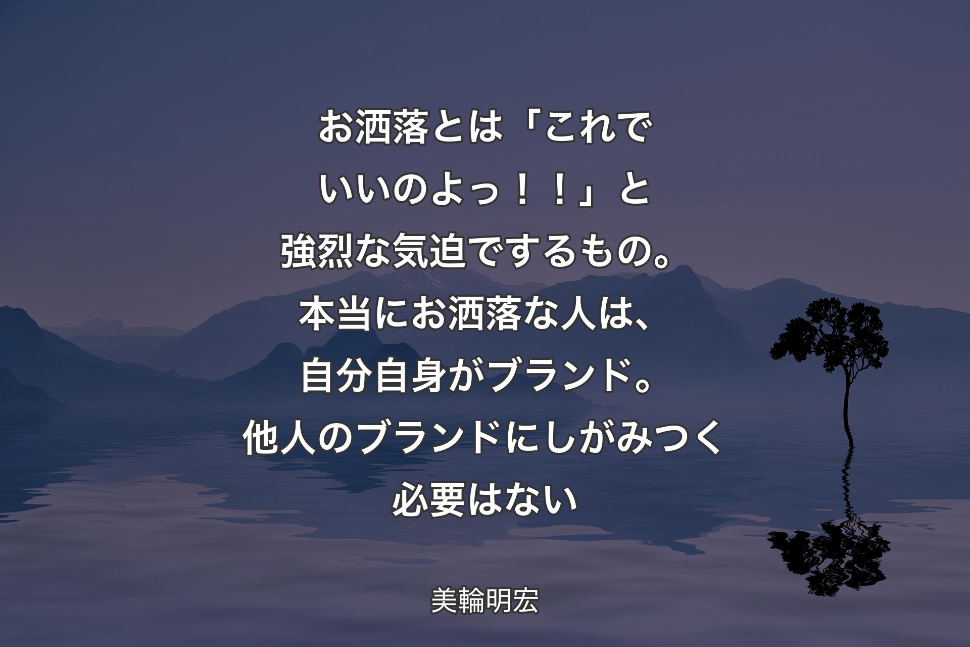 【背景4】お洒落とは「これでいいのよっ！！」と強烈な気迫でするもの。本当にお洒落な人は、自分自身がブランド。他人のブランドにしがみつく必要はない - 美輪明宏