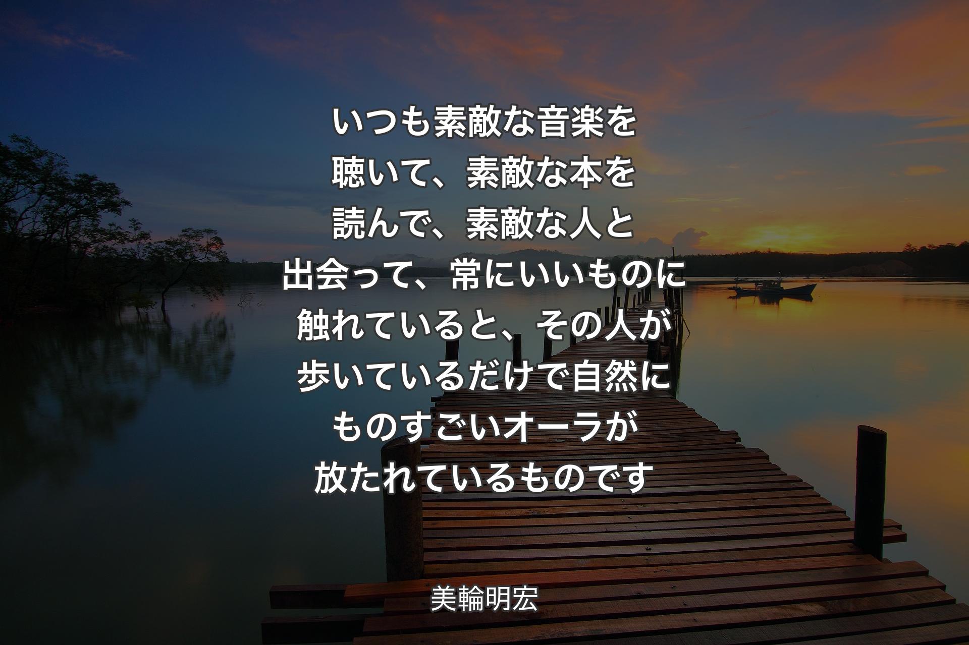 【背景3】いつも素敵な音楽を聴いて、素敵な本を読んで、素敵な人と出会って、常にいいものに触れていると、その人が歩いているだけで自然にものすごいオーラが放たれているものです - 美輪明宏