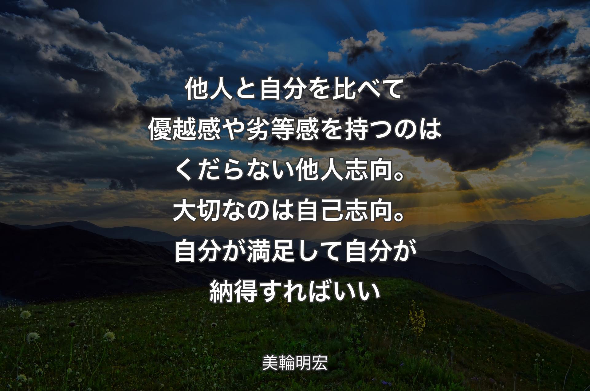 他人と自分を比べて優越感や劣等感を持つのはくだらない他人志向。大切なのは自己志向。自分が満足して自分が納得すればいい - 美輪明宏