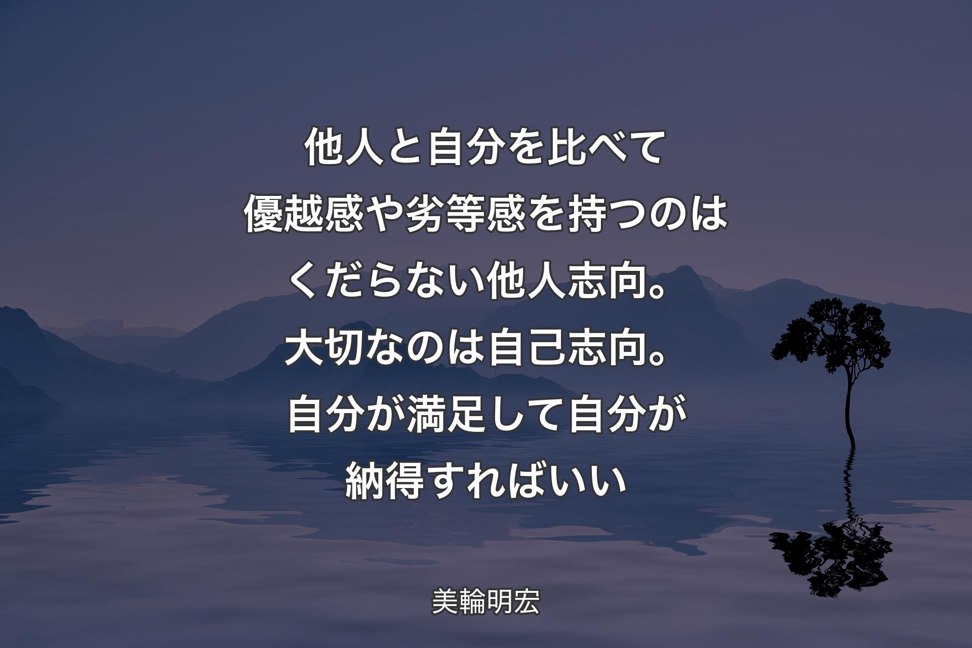 他人と自分を比べて優越感や劣等感を持つのはくだらない他人志向。大切なのは自己志向。自分が満足して自分が納得すればいい - 美輪明宏