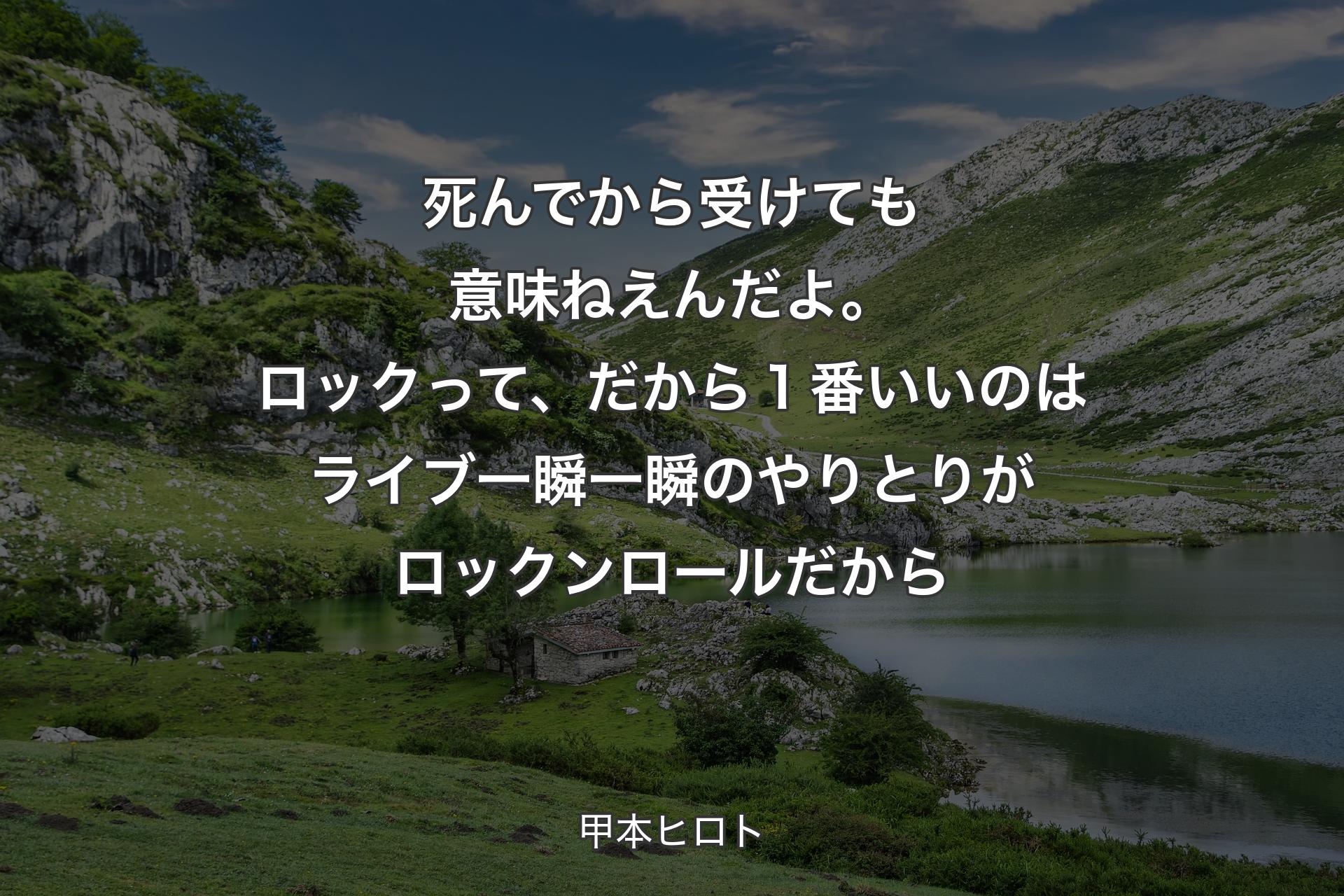 死んでから受けても意味ねえんだよ。ロックって、だから１番いいのはライブ一瞬一瞬のやりとりがロックンロールだから - 甲本ヒロト