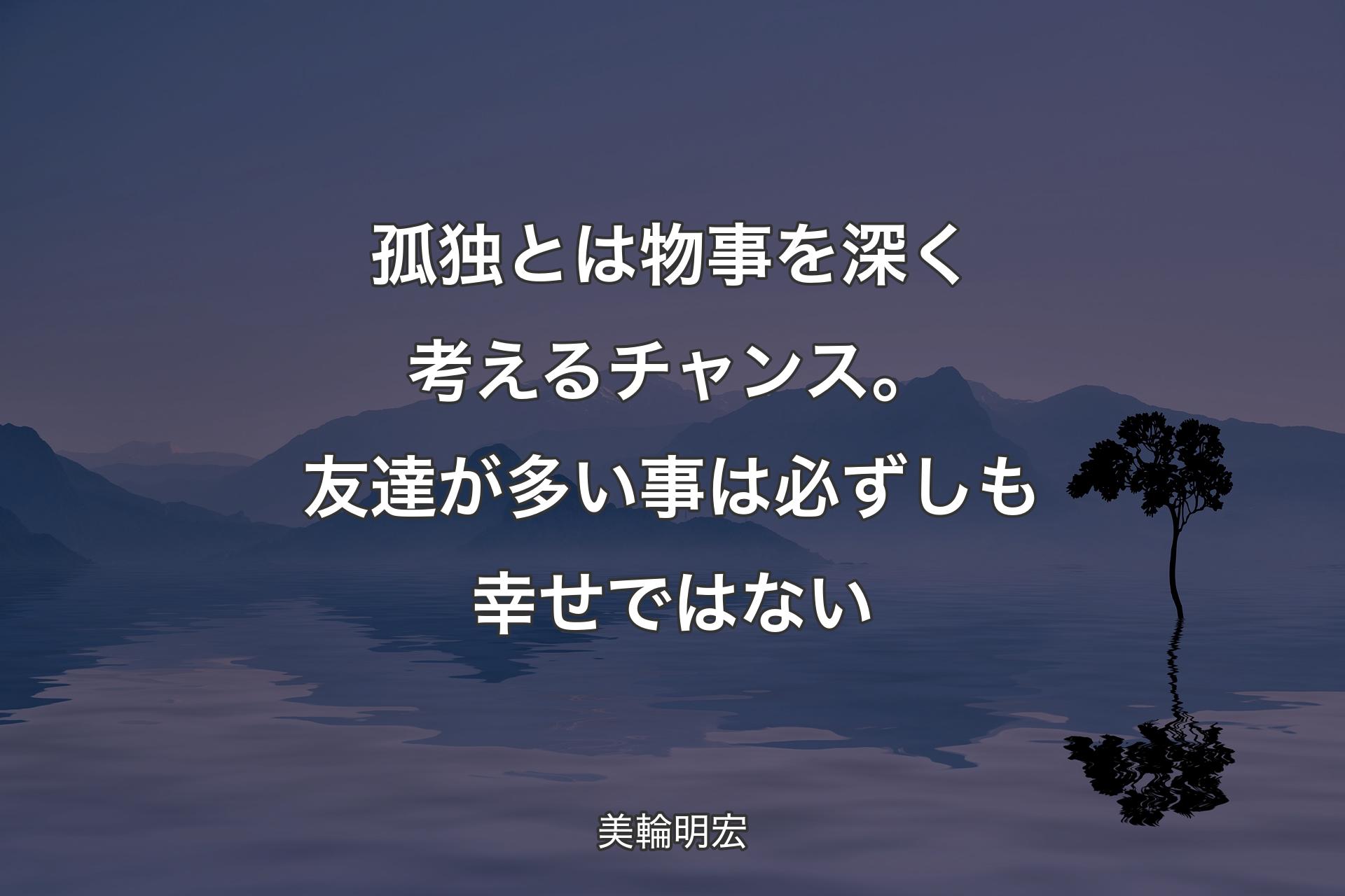 【背景4】孤独とは物事を深く考えるチャンス。友達が多い事は必ずしも幸せではない - 美輪明宏