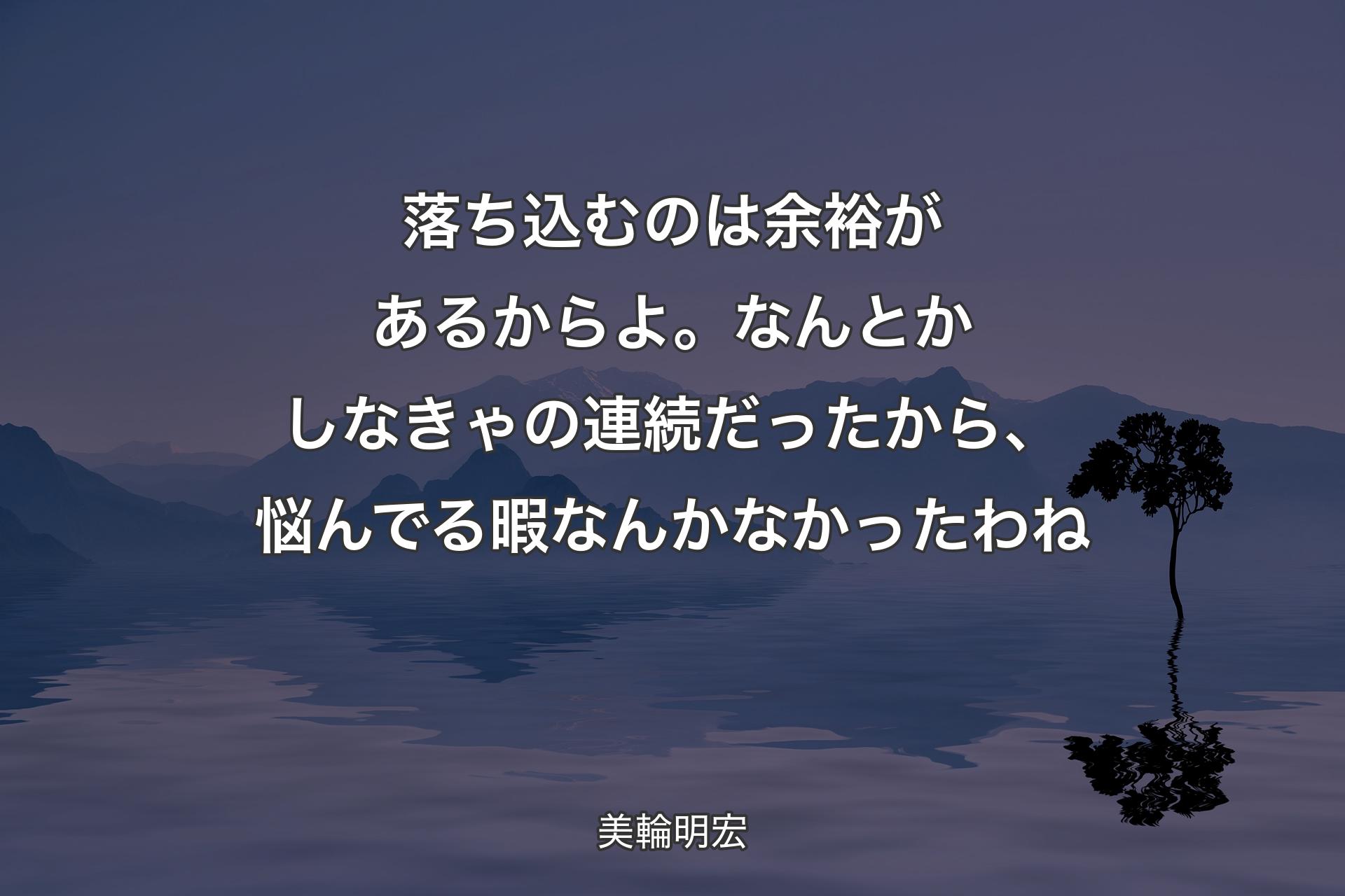 【背景4】落ち込むのは余裕があるからよ。なんとかしなきゃの連続だったから、悩んでる暇なんかなかったわね - 美輪明宏