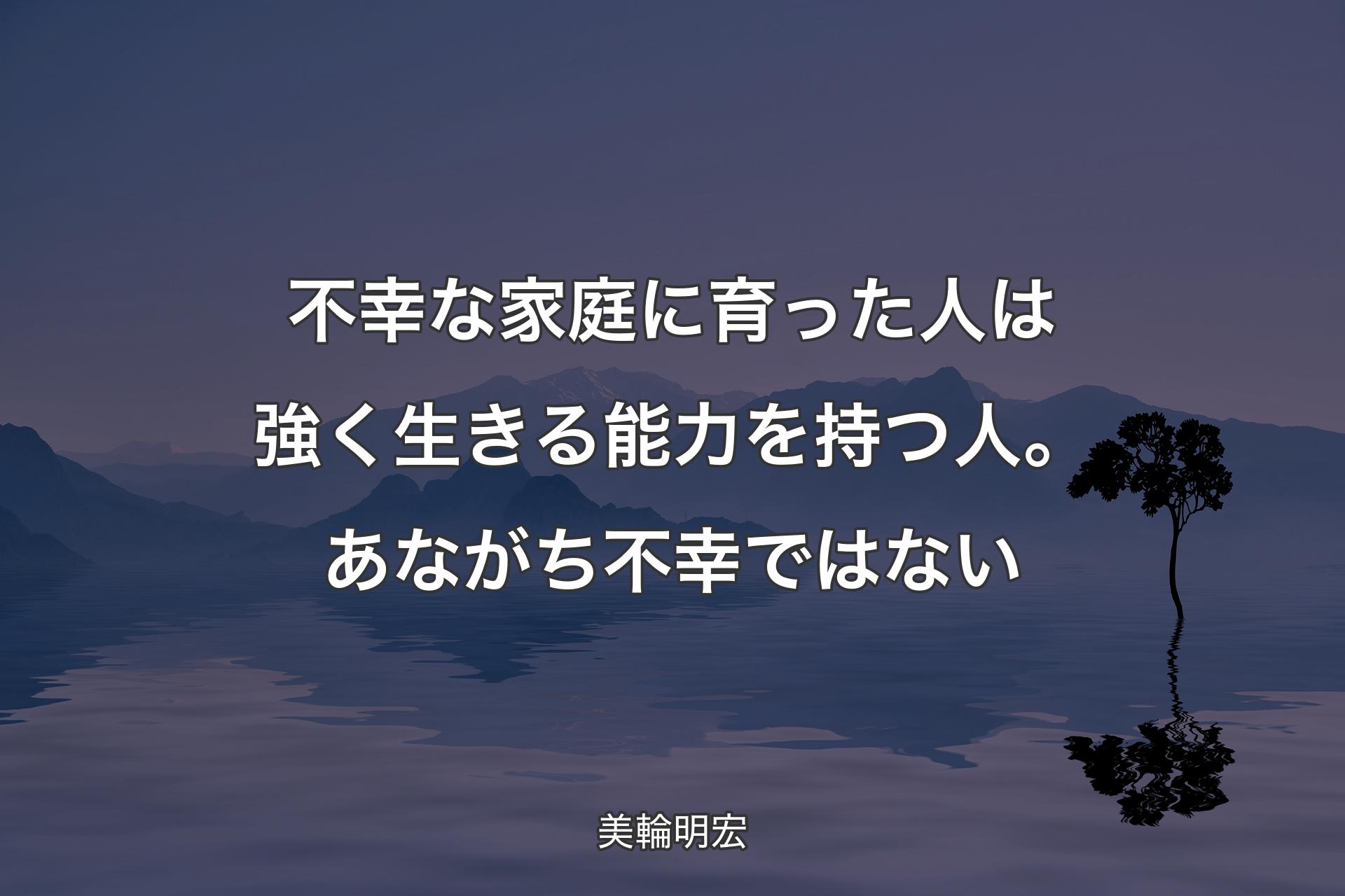 【背景4】不幸な家庭に育った人は強く生きる能力を持つ人。あながち不幸ではない - 美輪明宏