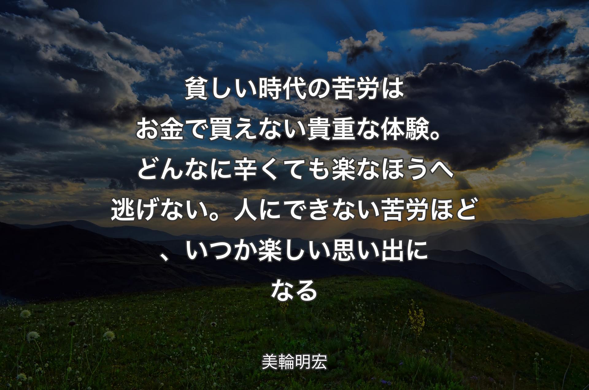 貧しい時代の苦労はお金で買えない貴重な体験。どんなに辛くても楽なほうへ逃げない。人にできない苦労ほど、いつか楽しい思い出になる - 美輪明宏