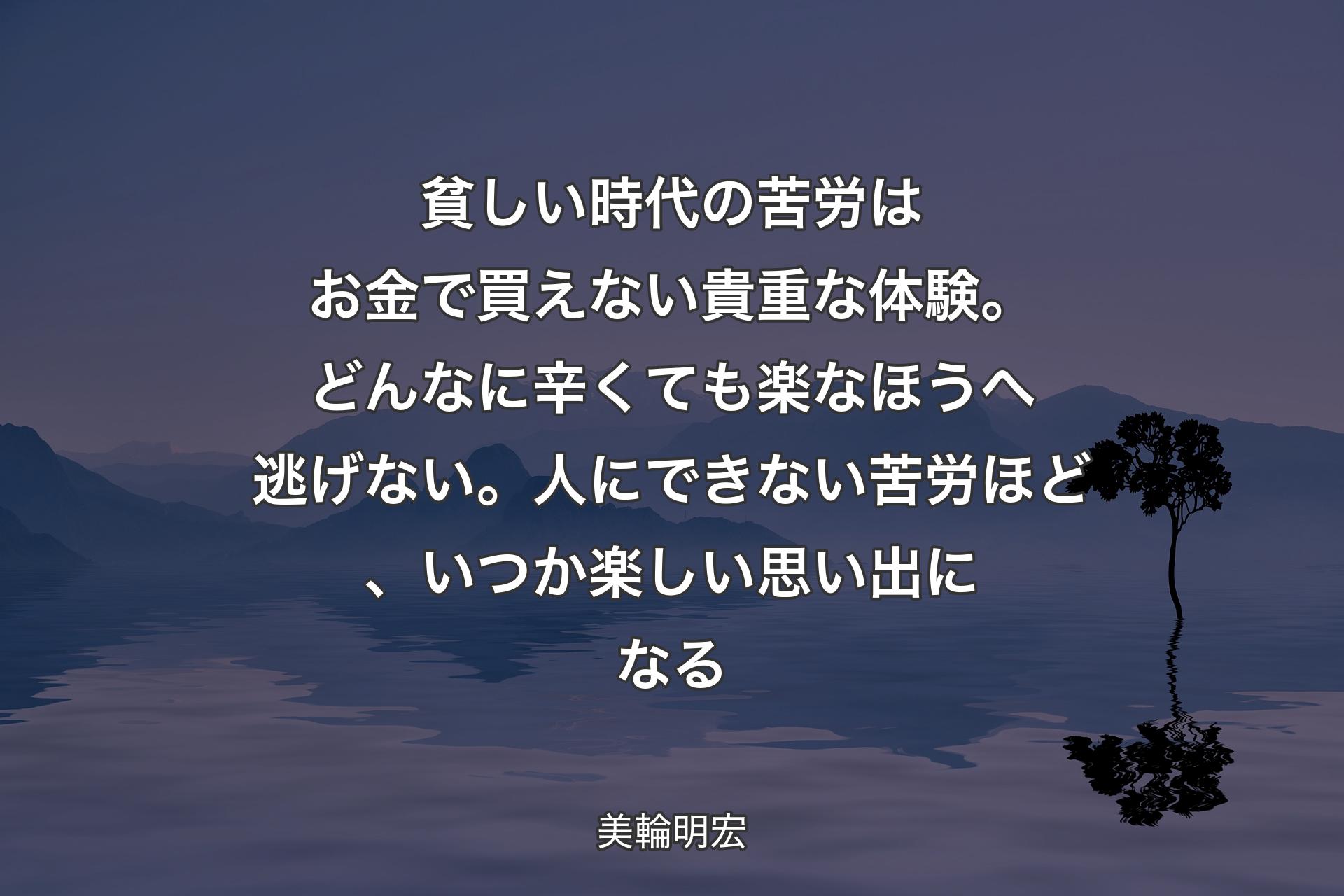 貧しい時代の苦労はお金で買えない貴重な体験。どんなに辛くても楽なほうへ逃げない。人にできない苦労ほど、いつか楽しい思い出になる - 美輪明宏