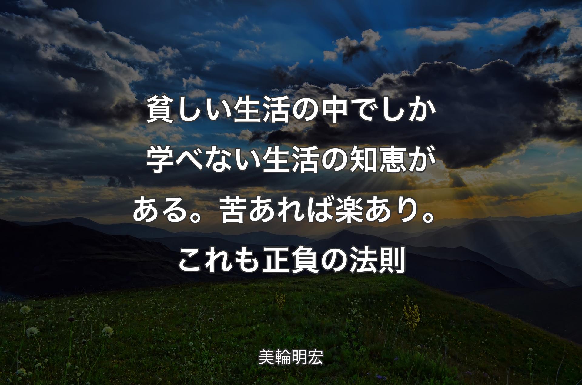 貧しい生活の中でしか学べない生活の知恵がある。苦あれば楽あり。これも正負の法則 - 美輪明宏