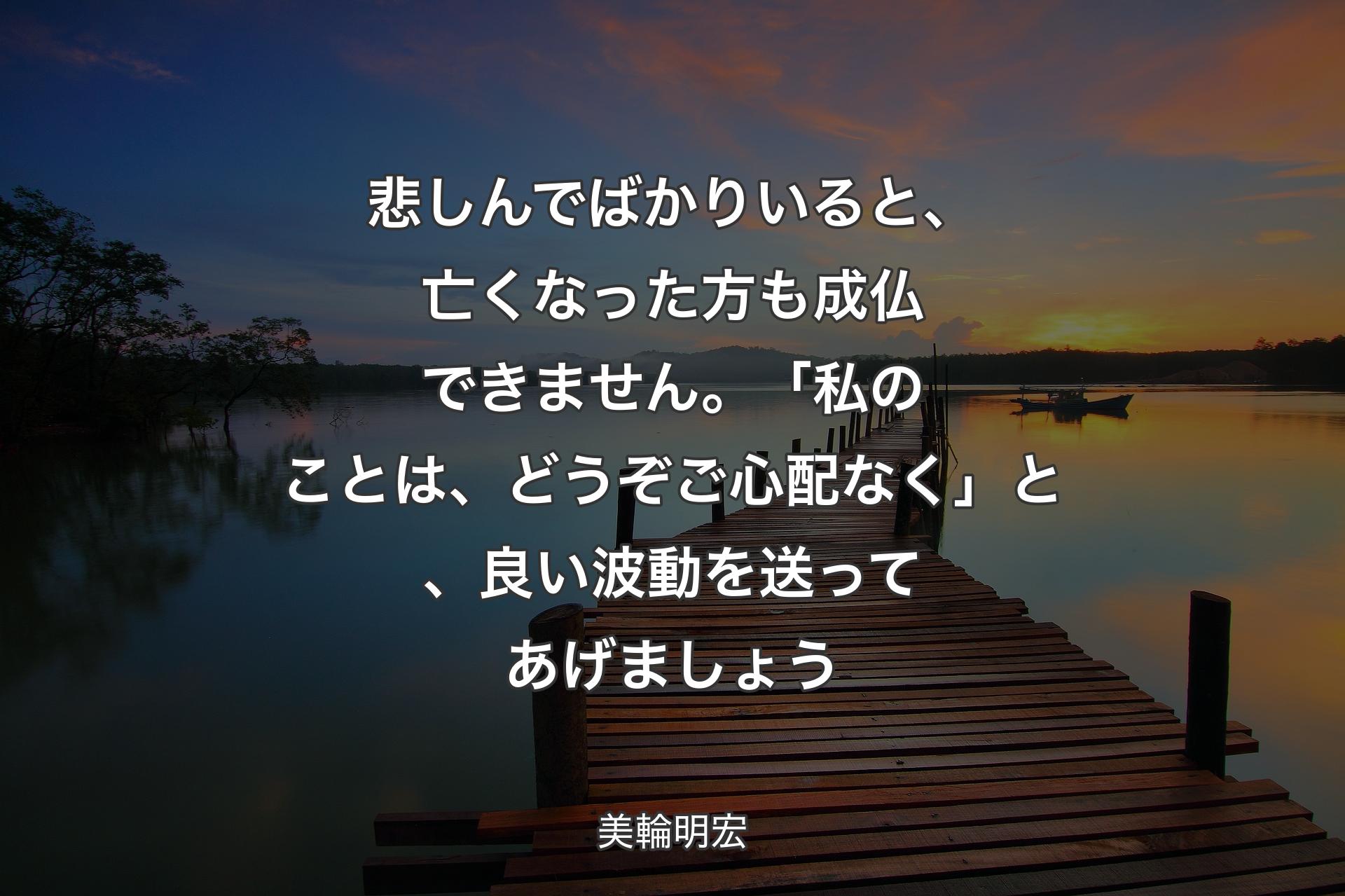 悲しんでばかりいると、亡くなった方も成仏できません。「私のことは、どうぞご心配なく」と、良い波動を送ってあげましょう - 美輪明宏