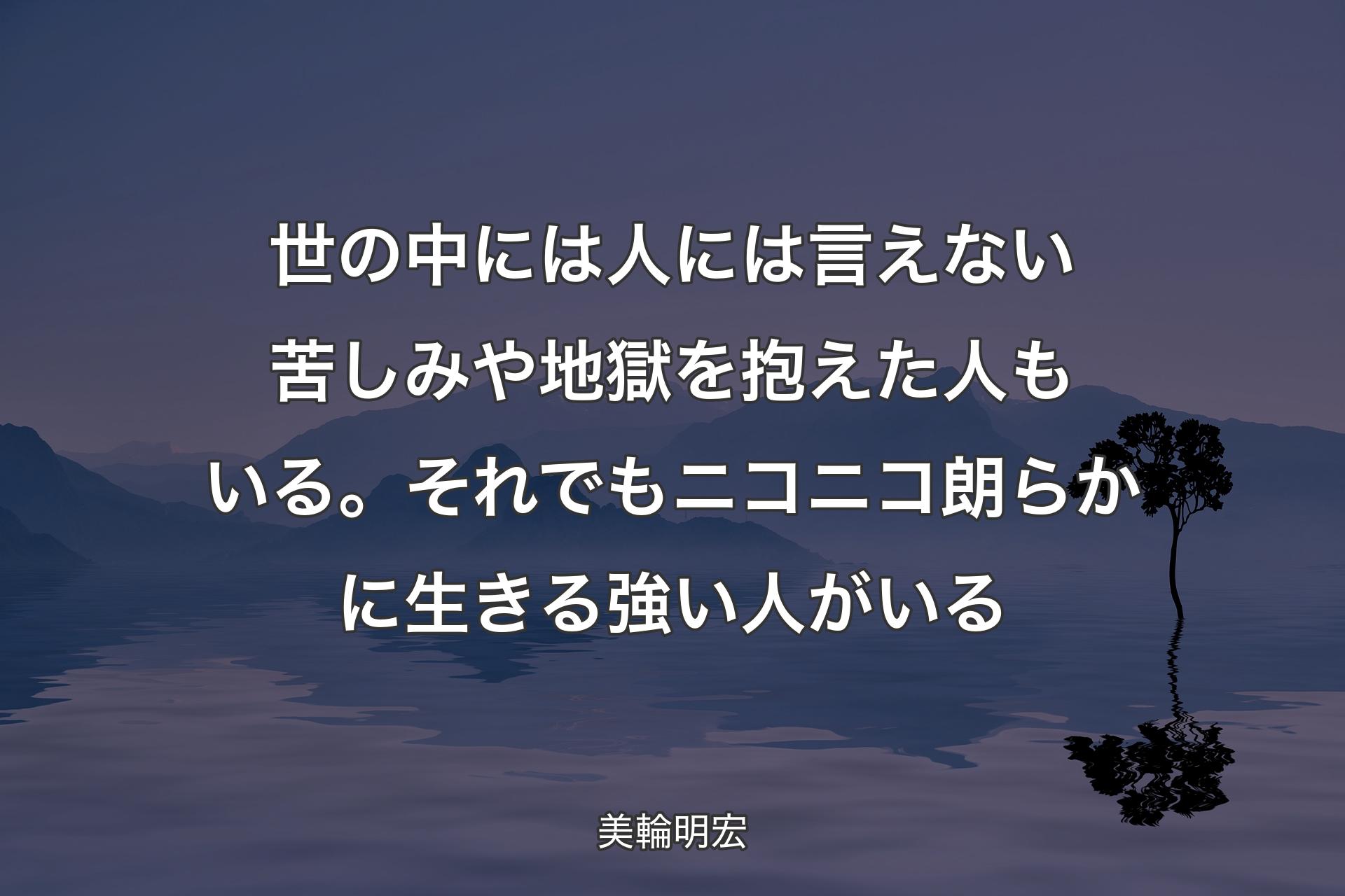 【背景4】世の中には人には言えない苦しみや地獄を抱えた人もいる。それでもニコニコ朗らかに生きる強い人がいる - 美輪明宏