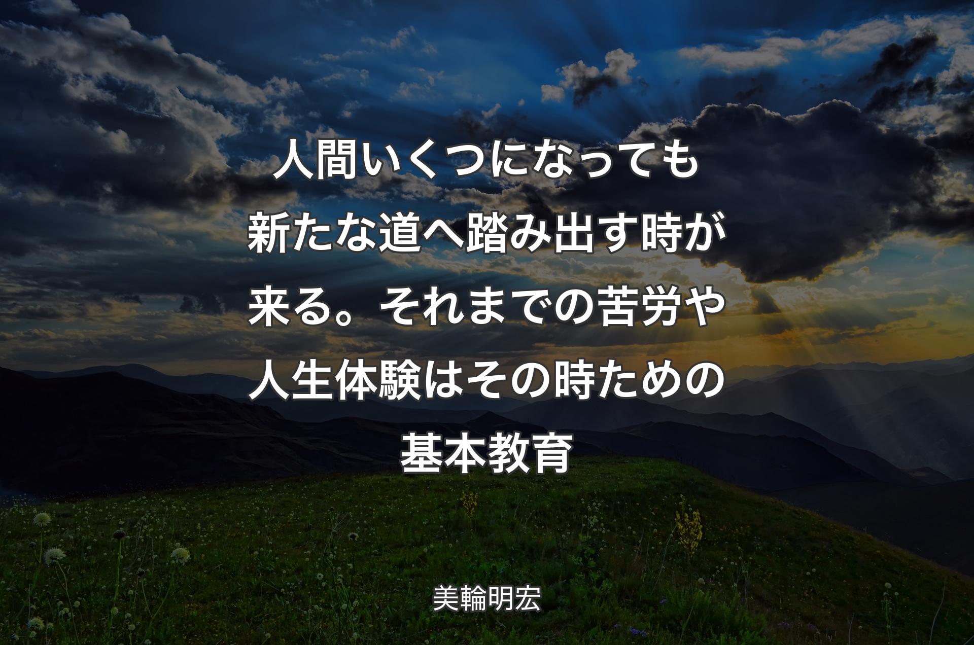 人間いくつになっても新たな道へ踏み出す時が来る。それまでの苦労や人生体験はその時ための基本教育 - 美輪明宏