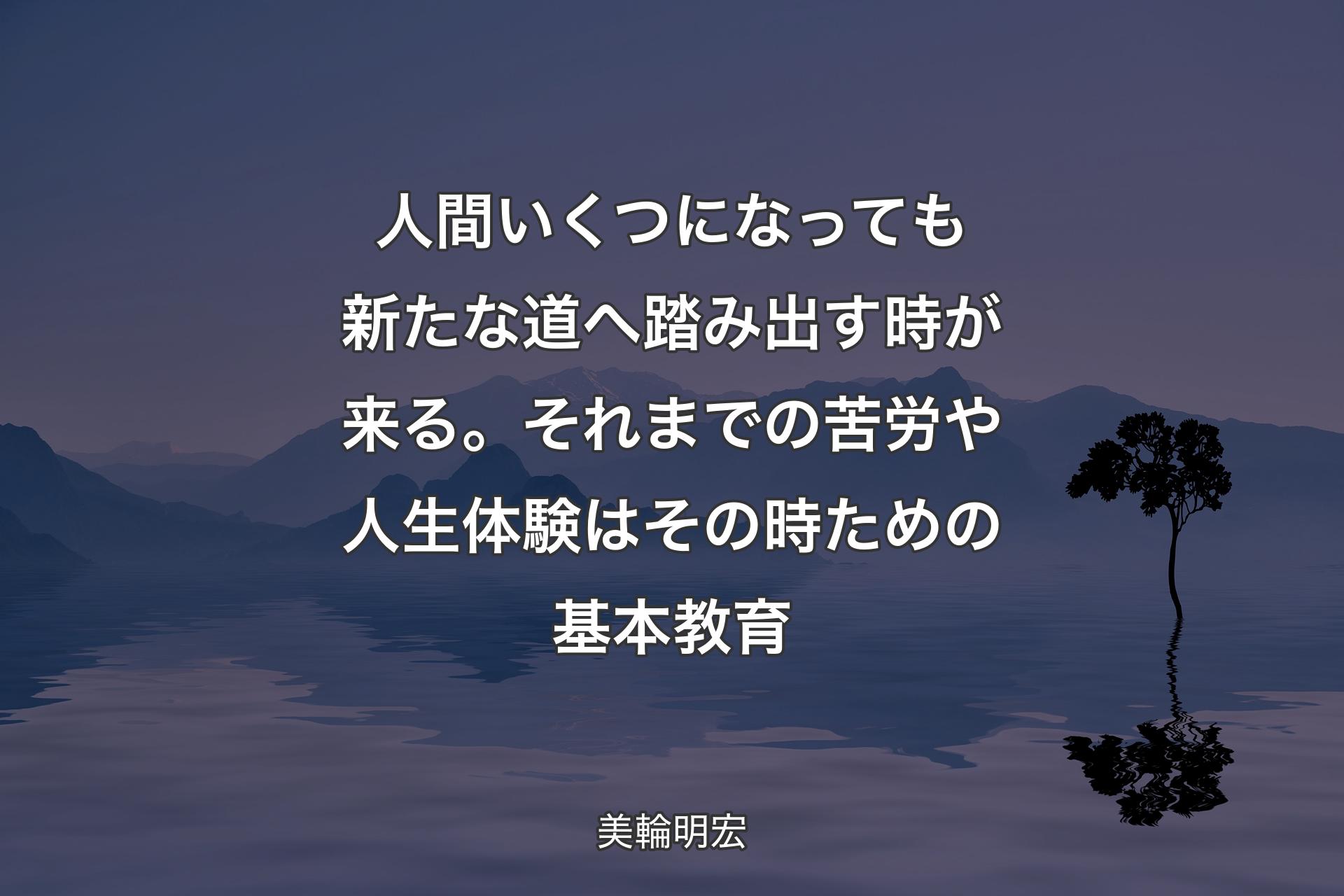 【背景4】人間いくつになっても新たな道へ踏み出す時が来る。それまでの苦労や人生体験はその時ための基本教育 - 美輪明宏