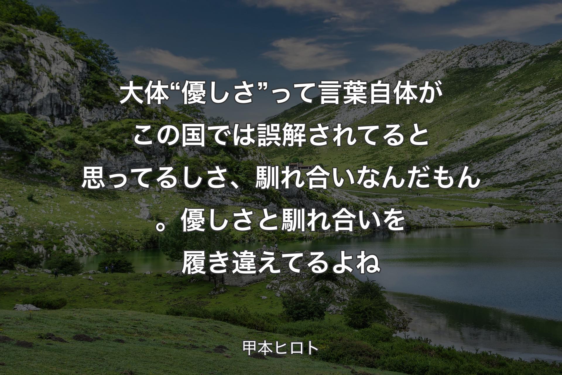 大体 “優しさ” って言葉自体がこの国では誤解されてると思ってるしさ、馴れ合いなんだもん。優しさと馴れ合いを履き違えてるよね - 甲本ヒロト