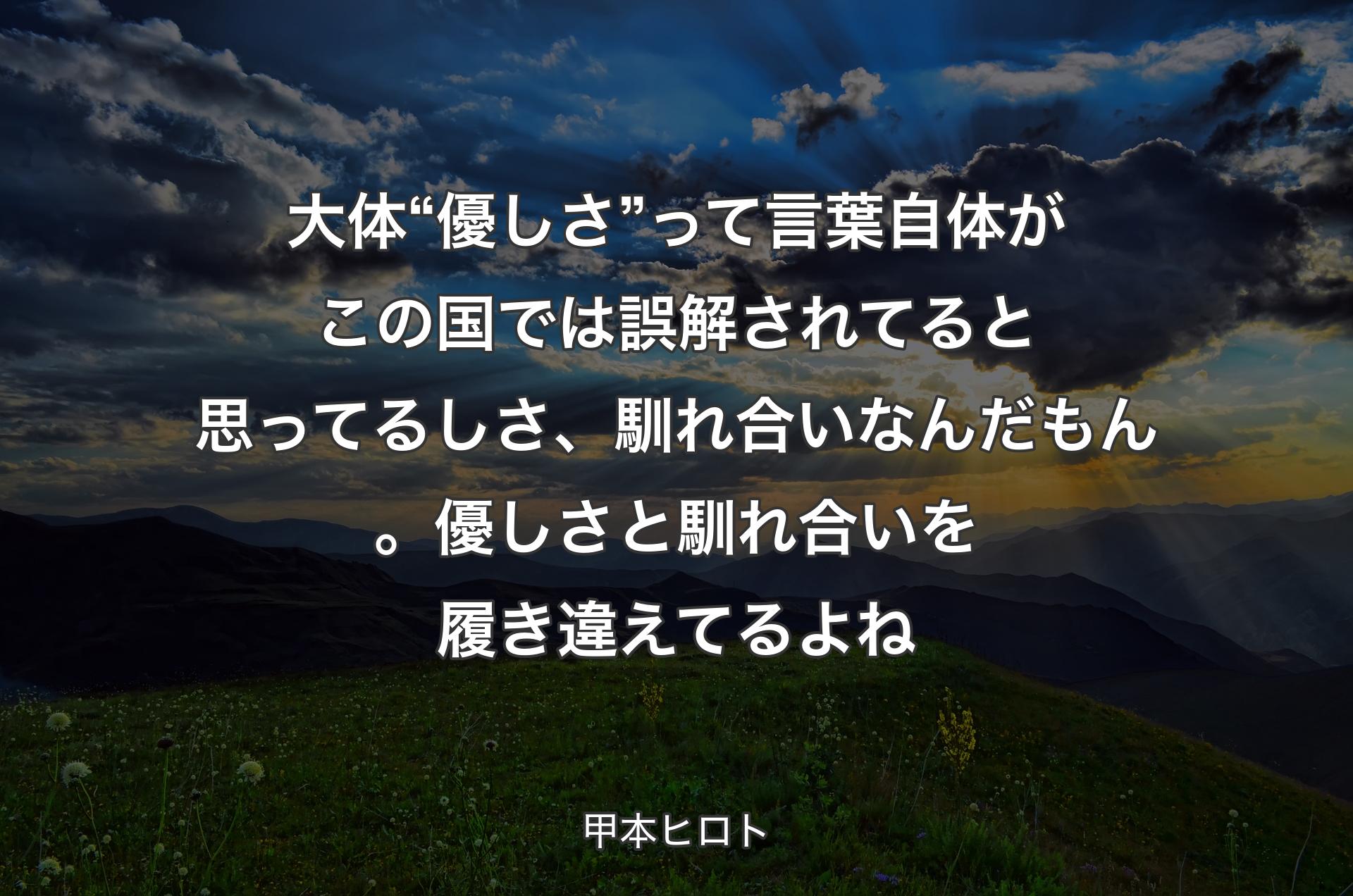 大体 “優しさ” って言葉自体がこの国では誤解されてると思ってるしさ、馴れ合いなんだもん。優しさと馴れ合いを履き違えてるよね - 甲本ヒロト