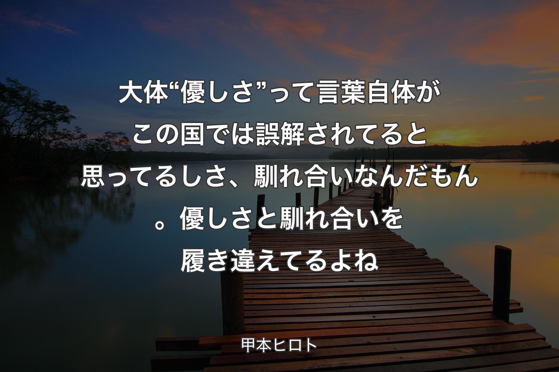 【背景3】大体 “優しさ” って言葉自体がこの国では誤解されてると思ってるしさ、馴れ合いなんだもん。優しさと馴れ合いを履き違えてるよね - 甲本ヒロト