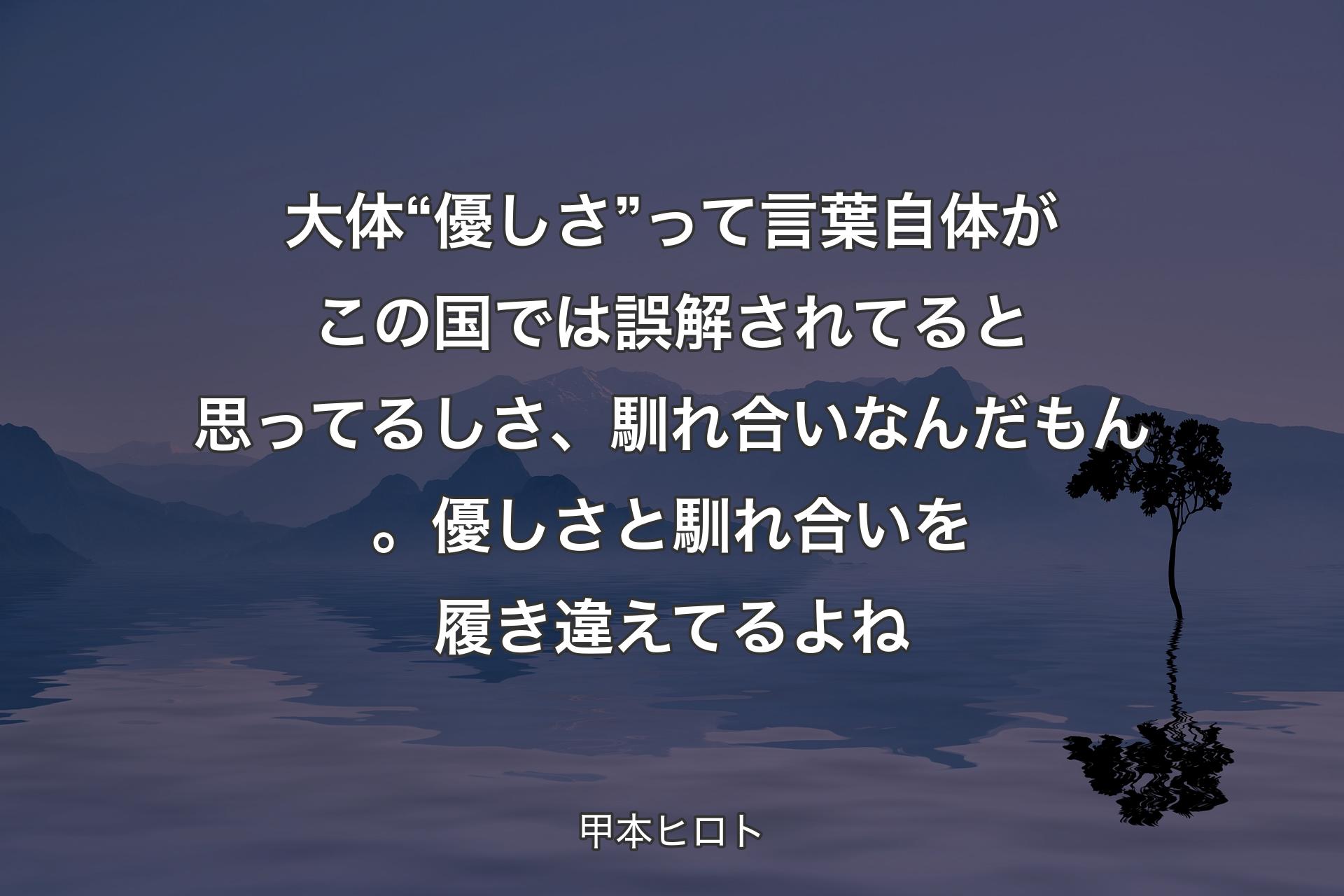 【背景4】大体 “優しさ” って言葉自体がこの国では誤解されてると思ってるしさ、馴れ合いなんだもん。優しさと馴れ合いを履き違えてるよね - 甲本ヒロト