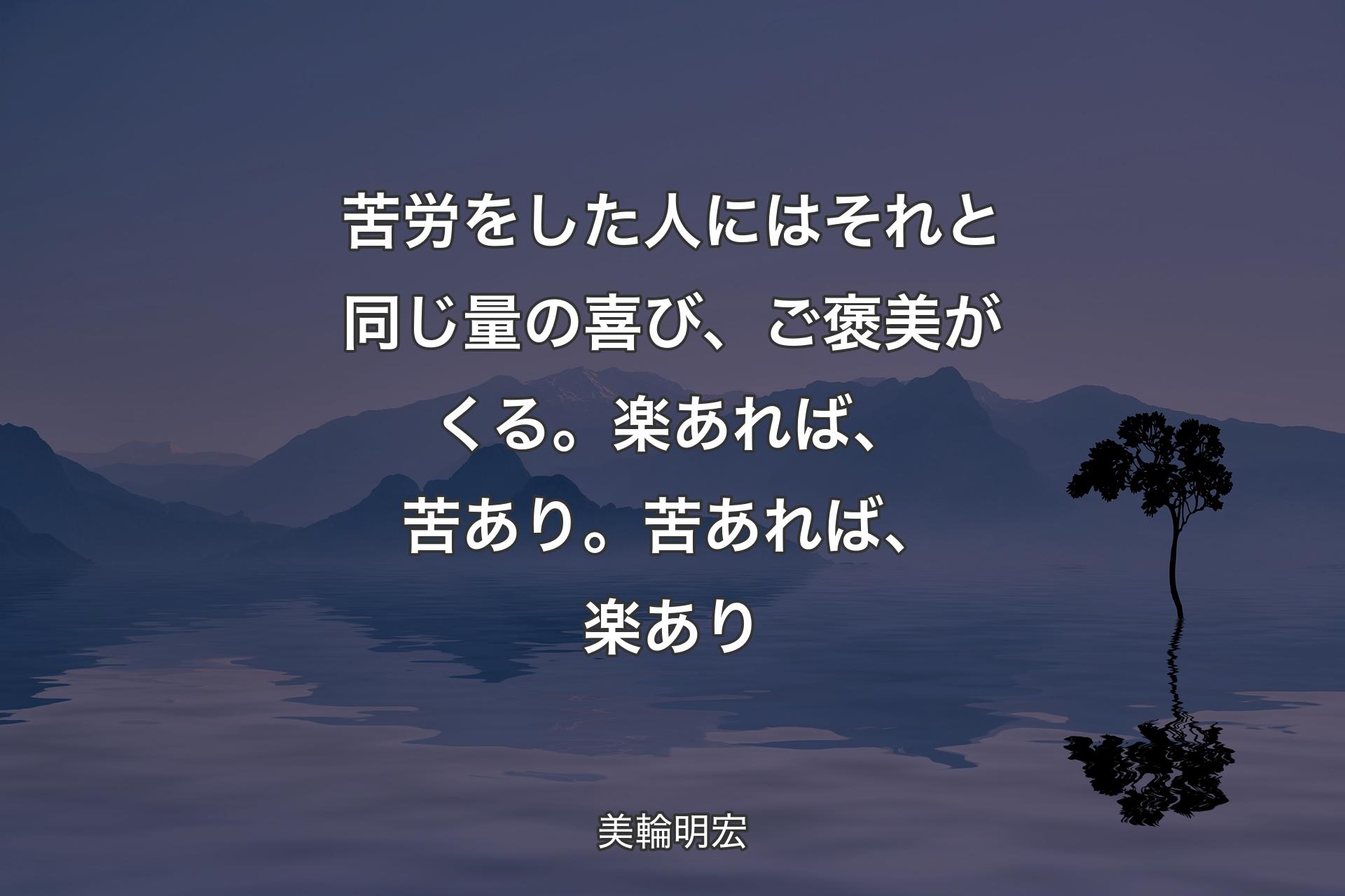 【背景4】苦労をした人にはそれと同じ量の喜び、ご褒美がくる。楽あれば、苦あり。苦あれば、楽あり - 美輪明宏