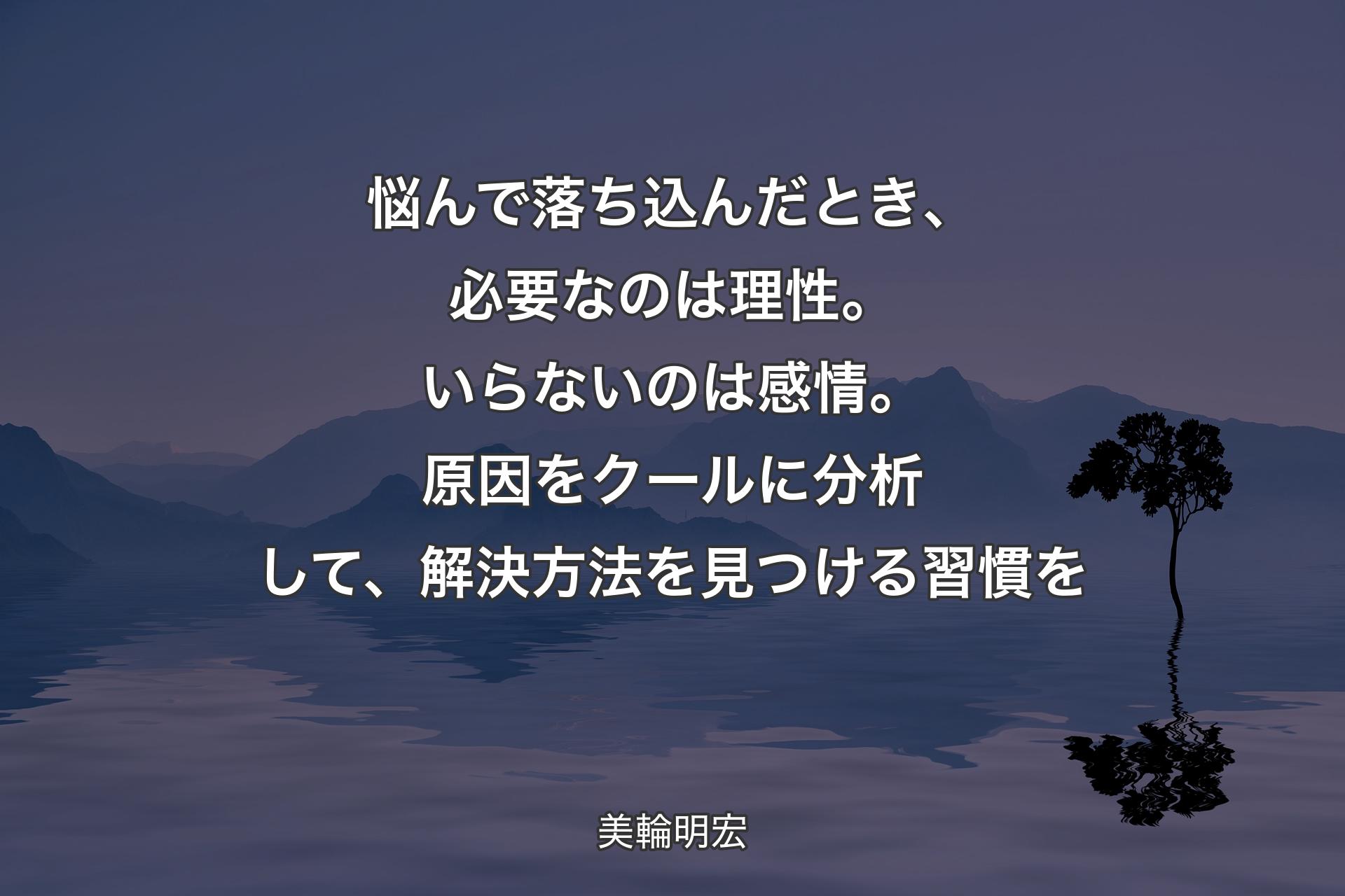 【背景4】悩んで落ち込んだとき、必要なのは理性。いらないのは感情。原因をクールに分析して、解決方法を見つける習慣を - 美輪明宏